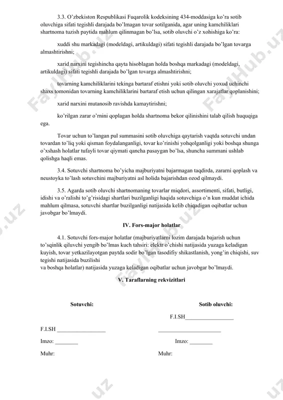 rtnomani bajarishdan bosh tortishga, tovar uchun to’langan summani qaytarishni va zararni qoplashni talab qilishga haqli. sotib oluvchiga tovar to’g’risida tegishli axborot olish imkonini bermagan sotuvchi tovar sotib oluvchiga topshirilganidan so’ng tovarda paydo bo’lgan kamchiliklar uchun ham, agar sotib oluvchi bu kamchiliklar o’zida bunday axborot bo’lmagani sababli paydo bo’lganini isbotlasa, javobgar bo’ladi. 3.2. agarda tovar sotib oluvchiga idishsiz va o’ramagan holda yoki tegishli idishga joylamagan va tegishli darajada o’ramagan holda topshirilgan taqdirda, sotib oluvchi sotuvchidan tovarni idishga joylashtirish va o’rashni yoxud tegishli bo’lmagan idish va o’rashni almashtirishni talab qilish yoki bu talablarni qo’yish o’rniga ushbu shartnomaning 3.3-bandi birinchi qismidagi talablarni qo’yishga haqli. 3.3. o’zbekiston respublikasi fuqarolik kodeksining 434-moddasiga ko’ra sotib oluvchiga sifati tegishli darajada bo’lmagan tovar sotilganida, agar uning kamchiliklari shartnoma tuzish paytida mahlum qilinmagan bo’lsa, sotib oluvchi o’z xohishiga ko’ra: xuddi shu markadagi (modeldagi, artikuldagi) sifati tegishli darajada bo’lgan tovarga almashtirishni; xarid narxini tegishincha qayta hisoblagan holda boshqa markadagi (modeldagi, …