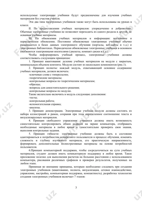 ботка методов использования электронных средств в учебном процессе, внедрены консалтинговые услуги. создание электронных средств образовательного назначения должно иметь следующие концептуальные принципы: 1. принцип целенаправленной ориентации. 2. принцип интеграции. 3. принцип полноты. 4. принцип целостности. 5. принцип открытости. электронный учебник – это учебное пособие, предназначенное для использования компьютерных методов обучения, которые могут быть использованы при самостоятельном обучении и эффективном усвоении учебных материалов во всех отношениях. в электронном учебнике учебные материалы по предмету используются студентом в интерактивном режиме, используя возможности психолого-педагогических аспектов, современные информационные технологии, аудио и видео анимацию [11-14]. электронные учебники должны состоять из следующих частей: 1. учебная часть основана на гипертексте и состоит из статических, динамических изображений. 2. учебная часть – это та, которая показывает ошибки и приводит к правильному выводу. 3. контроллер – формируется на основе системы управления путем испытаний. электронные учебники отличаются следующими основными особенностями: • обеспечить высокое качество образования и обучения; •предоставление возможностей для самостоятельного обучения и …