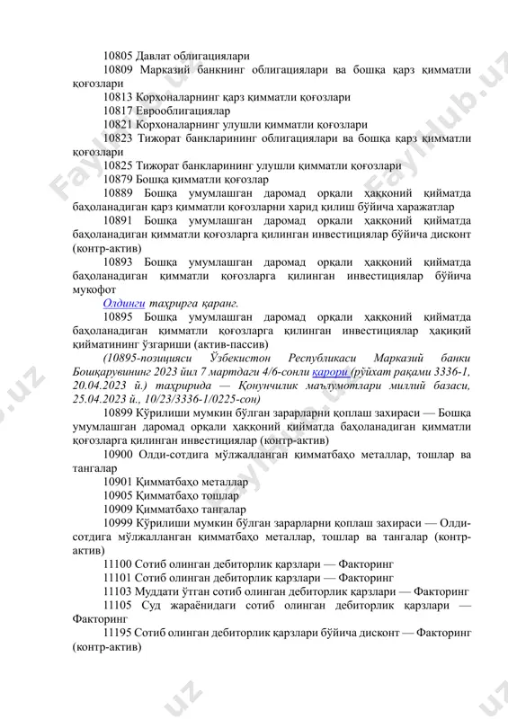 азий банкнинг облигациялари ва бошқа қарз қимматли қоғозлари 10813 корхоналарнинг қарз қимматли қоғозлари 10817 еврооблигациялар 10821 корхоналарнинг улушли қимматли қоғозлари 10823 тижорат банкларининг облигациялари ва бошқа қарз қимматли қоғозлари 10825 тижорат банкларининг улушли қимматли қоғозлари 10879 бошқа қимматли қоғозлар 10889 бошқа умумлашган даромад орқали ҳаққоний қийматда баҳоланадиган қарз қимматли қоғозларни харид қилиш бўйича харажатлар 10891 бошқа умумлашган даромад орқали ҳаққоний қийматда баҳоланадиган қимматли қоғозларга қилинган инвестициялар бўйича дисконт (контр-актив) 10893 бошқа умумлашган даромад орқали ҳаққоний қийматда баҳоланадиган қимматли қоғозларга қилинган инвестициялар бўйича мукофот олдинги таҳрирга қаранг. 10895 бошқа умумлашган даромад орқали ҳаққоний қийматда баҳоланадиган қимматли қоғозларга қилинган инвестициялар ҳақиқий қийматининг ўзгариши (актив-пассив) (10895-позицияси ўзбекистон республикаси марказий банки бошқарувининг 2023 йил 7 мартдаги 4/6-сонли қарори (рўйхат рақами 3336-1, 20.04.2023 й.) таҳририда — қонунчилик маълумотлари миллий базаси, 25.04.2023 й., 10/23/3336-1/0225-сон) 10899 кўрилиши мумкин бўлган зарарларни қоплаш захираси — бошқа умумлашган даромад орқали ҳаққоний қийматда баҳоланадиган қимматли қоғозларга қилинган инвестициялар (контр-актив) 10900 олди-сотдига …