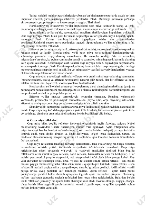 t yoki motoneyronlar bo‘lib, qolgan 97 % oraliq yoki interneyronlardir. motoneyronlar ichida alfa- va gamma-motoneyronlar farqlanadi. alfa-motoneyronlar orqa miyada yuzaga keladigan impulslarni skelet muskullariga yetkazadi. alfa-motoneyron aksonlari skelet muskullariga borib, har bir akson 10 tadan 100 tagacha muskul tolalarini innervatsiyalaydi. gamma-motoneyronlar skelet muskullari qisqarishini chaqirmaydi, balki muskullardagi proprioretseptorlar faoliyatini boshqarib borishda qatnashadi. interneyronlarning o‘simtalari orqa miya tarkibidan tashqariga chiqarmasdan afferent va efferent neyronlar orasida bohlovchi vosita bo‘lib xizmat qiladi. 4. orqa miyaning reflektor markaz funksiyasi orqa miyaning reflektor faoliyati. orqa miya barcha harakat reflekslarini yuzaga chikarishda ishtirok etadi (bosh mushaklari harakatidan tashqari), undan tashqari siydik, ajratish va jinsiy faoliyatlar, to‘g‘ri ichak faoliyati, haroratning barqarorligini saqlab turish va modda almashinuvini boshqarish, ko‘pchilik qon tomirlarining tonusini bir meyorda ushlab turish bilan bog‘liq bo‘lgan reflekslarni yuzaga chiqarishda qatnashadi. orqa miyaning harakat va tonik reflekslari tananing fazodagi harakatlarini, hamda tana qismlarini bir-birlariga nisbatan harakatlarini, yotish, o‘tirish, tik turishni, ya’ni vaziyatni ta’minlaydi. orqa miyaning reflektor …