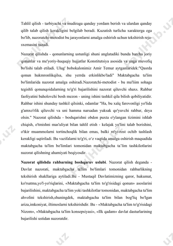 rning boshqaruv uslubi. nazorat qilish deganda - davlat nazorati, maktabgacha ta'lim bo'limlari tomonidan rahbarlikning tekshirish shakllariga aytiladi.bu - mustaqil davlatimizning qaror, hukumat, ko'rsatma,yo'l-yo'riqlarini, «maktabgacha ta'lim to'g'risidagi qonun» asoslarini bajarilishini, maktabgacha ta'lim yoki tashkilotlar tomonidan, maktabgacha ta'lim ahvolini tekshirish,shuningdek, maktabgacha ta'lim bilan bog'liq bo'lgan ariza,imkoniyat, iltimoslarni tekshirishdir. bu - «maktabgacha ta'lim to'g'risidagi nizom», «maktabgacha ta'lim konsepsiyasi», «ilk qadam» davlat dasturlarining bajarilishi ustidan nazoratdir. bu - har bir maktabgacha ta'lim muassasi ishidagi kamchiliklarni yo'qotish choralarini ko'ruvchi, pedagogik ta'limtarbiya, pedagogik ish sifatini o'stirishda aniq amaliy yordam ko'rsatuvchi tekshirish shaklidir. nazorat qilish - nazorat qilishning metodologik asosini - o'zbekiston respublikasining konstitutsiyasi, «maktabgacha ta'lim konsepsiya»sida ko'rsatib berilgan ilmiy jihatdan asoslangan g'oyalar egallaydi.nazorat qilishning asosiy maqsadi - «maktabgacha ta'lim to'g'risida»gi qonun asoslarida, maktabgacha ta’lim ishlarini takomillashtirish, ilmiy fan yutuqlariga suyangan holda zamon talablari darajasidagi maktabgacha ta'lim tizimini tashkil etishdir». nazorat qilishning asosiy vazifalari quyidagicha: maktabgacha ta'lim muassasalarini boshqarishda eng yaxshi shakllarni aniqlash va amaliyotga tatbiq etish; …