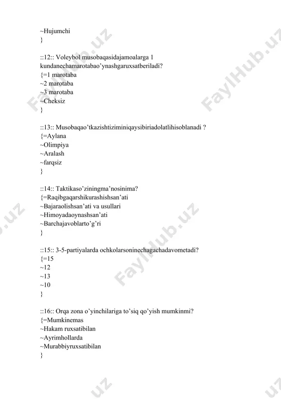 ~tablodao‘tiradi, hisobotyozadi ~musobaqagakotiblikqiladi, hisobotyozadi ~tibbiyko‘rikdano‘tkazadi } ::33:: voleybol musobaqasida jamoalar to‘plagan ochkolar soni teng hollarda g’olibni qanday aniqlanadi? {=o‘zaroo‘yindagipartiyalarnisbatiolinadi ~bosh xakamhalqiladi, ochkosigaqaraladi ~qo‘shimchavaqtberiladi ~o‘yinga kiritish bilan hal qilinadi } ::34:: voleybol musobaqasidatanaffusnechadaqiqa? {=30sek ~25sek ~24sek ~35sek } ::35:: voleybol musobaqasinimaqsad va vazifasinima? {=ommalashtirish,soglomlashtirish, termajamoagatanlash ~harbiyvatanparvarlikruhidatarbiyalash, o‘yintashkillash ~futbolsportigaqiziqtirish ~tezyugurishnitarbiyalash } ::36:: voleybol musobaqasinitashkillash va o‘tkazishuchunnimatuziladi? {=nizomtayyorlanadi ~ishchidastur ~konspektyoziladi ~ma’ruzalarmatni } ::37:: voleybol setkasiningkataginio‘lchami? {=10-15 ~8-9 ~10-18 ~10-5 } ::38:: voleybol sporttakomillashtirishguruhiqaysiyoshdanboshlanadi? {=12-16yosh ~10-15yosh ~8-13yosh ~12-17yosh } ::39:: voleybol sport turida boshlang‘ich tayyorgarliko‘quv guruhi necha yoshdan boshlanadi? {=10-12yoshdan ~9-11 yoshdan ~6-8 yoshdan ~7-11yoshdan } ::40:: qaysi sport turivoleybolningukasihisoblanadi? {=pionerbol ~gandbol ~stretbol ~futbol } ::41:: voleybol to‘pining aylanasi necha sm ? {=65-67sm ~60-64sm ~50-62 sm ~55-50sm } ::42:: voleybolda to‘pnio‘yingakiritishningnechtausulibor? {=4ta ~5ta ~3ta ~2ta } ::43:: voleybol to‘piqandaymatodantikiladi? {= terimatodan ~sun‘iymatodan ~charm ~baxmal } ::44:: voleybol to‘pini bosh bilan o‘ynashga ruxsat berilganmi? {=ruxsatberiladi ~yo‘q, berilmaydi ~farqsiz ~birmarta } ::45:: jismoniysifatlariningqaysibirivoleyboldamuhimroqhisoblanadi? {=chaqqonlik ~kuch ~tezlik …