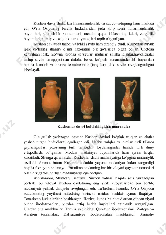 urli diniy e’tiqodlarda bo‘lganlar. moddiy madaniyat buyumlarida ham ayrim farqlar kuzatiladi. shunga qaramasdan kushonlar davri madaniyatiga ko‘pgina umumiylik seziladi. ammo, butun kushon davlatida yagona madaniyat hukm surganligi haqida fikr aytib bo‘lmaydi. bu ulkan davlatning har bir viloyati qaysidir tomonlari bilan o‘ziga xos bo‘lgan madaniyatga ega bo‘lgan. avvalambor, shimoliy baqtriya (surxon vohasi) haqida so‘z yuritadigan bo‘lsak, bu viloyat kushon davlatining eng yirik viloyatlaridan biri bo‘lib, madaniyati yuksak darajada rivojlangan edi. ta’kidlash lozimki, o‘rta osiyoda buddizmning yoyilishi milodning birinchi asridan boshlab aynan baqtriya–toxariston hududlaridan boshlangan. hozirgi kunda bu hududlardan o‘ndan ziyod budda ibodatxonalari, yuzdan ortiq budda haykallari aniqlanib o‘rganilgan. ulardan eng mashhurlari termiz yaqinidagi qoratepa ibodatxonalari, zartepa va ayritom topilmalari, dalvarzintepa ibodatxonalari hisoblanadi. shimoliy baqtriyaning o‘ziga xos madaniyati me’morchilik sana’tida (binolar ustunlari va peshtoqlarining bezatilishi), shaharsozlik madaniyatida, kulolchilik va zargarlik buyumlarida ham o‘z aksini topadi. yozuv. antik davr shimoliy baqtriya yozuvlari turli–tuman bo‘lib, ular qisqa satrlarda sopol idishlarda, tangalarda va qadimgi inshootlar …