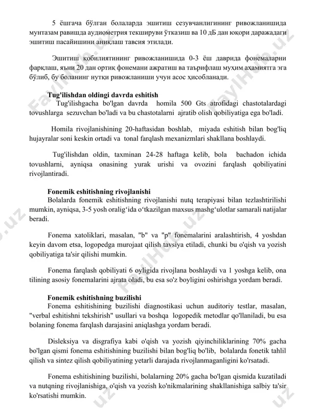 qobiliyatining rivojlanishida 0-3 yosh davrida fonemalarni farqlash, ya'ni 20 dan ortiq fonemani ajratish va ta'riflash muhim ahamiyatga ega bo'lib, bu bolaning nutqi rivojlanishi uchun asos hisoblanadi. tug'ilishdan oldingi davrda eshitish tug'ilishgacha bo'lgan davrda homila 500 gts atrofidagi chastotalardagi tovushlarga sezuvchan bo'ladi va bu chastotalarni ajratib olish qobiliyatiga ega bo'ladi. homila rivojlanishining 20-haftasidan boshlab, miyada eshitish bilan bog'liq hujayralar soni keskin ortadi va tonal farqlash mexanizmlari shakllana boshlaydi. tug'ilishdan oldin, taxminan 24-28 haftaga kelib, bola bachadon ichida tovushlarni, ayniqsa onasining yurak urishi va ovozini farqlash qobiliyatini rivojlantiradi. fonemik eshitishning rivojlanishi bolalarda fonemik eshitishning rivojlanishi nutq terapiyasi bilan tezlashtirilishi mumkin, ayniqsa, 3-5 yosh oraligʻida oʻtkazilgan maxsus mashgʻulotlar samarali natijalar beradi. fonema xatoliklari, masalan, "b" va "p" fonemalarini aralashtirish, 4 yoshdan keyin davom etsa, logopedga murojaat qilish tavsiya etiladi, chunki bu o'qish va yozish qobiliyatiga ta'sir qilishi mumkin. fonema farqlash qobiliyati 6 oyligida rivojlana boshlaydi va 1 yoshga kelib, ona tilining asosiy fonemalarini …