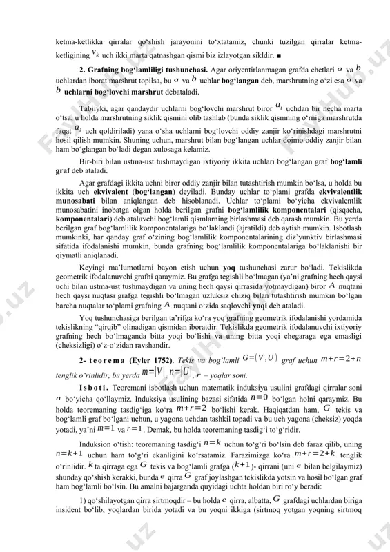 anjir bo‘la olmaydi. bu ketma-ketlik oriyentirlangan marshrut ham bo‘la olmaydi, chunki unda marshrut yo‘nalishiga teskari yo‘nalishga ega yoylar bor (). qaralayotgan graf uchun ketma-ketlik oriyentirlangan marshrutni tashkil etadi. bu marshrut yo‘ldir, lekin u kontur emas. berilgan grafda faqat bitta kontur bo‘lib, bu konturni yoki ko‘rinishda ifodalash mumkin. ■ 1- teorema. agar grafdagi har bir uchning lokal darajasi ikkidan kichik bo‘lmasa, u holda bu graf siklga ega. isboti. agar grafda sirtmoqlar yoki karrali qirralar bo‘lsa, teoremaning tasdig‘i to‘g‘riligi ravshandir. shuning uchun teorema tasdig‘ini graf sirtmoqsiz va karrali qirralari bo‘lmagan holda isbotlaymiz. faraz qilaylik, berilgan sirtmoqsiz va karrali qirralari bo‘lmagan grafning ixtiyoriy uchi bo‘lsin. qaralayotgan uchga qo‘shni uchni va bu uchga dan farqli boshqa qo‘shni uchni, uchga esa dan farqli boshqa qo‘shni uchni, va hakoza, uchga dan farqli boshqa qo‘shni uchni, va hakoza, tanlab, qirralar ketma-ketligini tuzamiz. teoremaning shartlariga ko‘ra yuqoridagi jarayonni amalga oshirish va talab etilgan xossaga ega uchni topish mumkinligini …