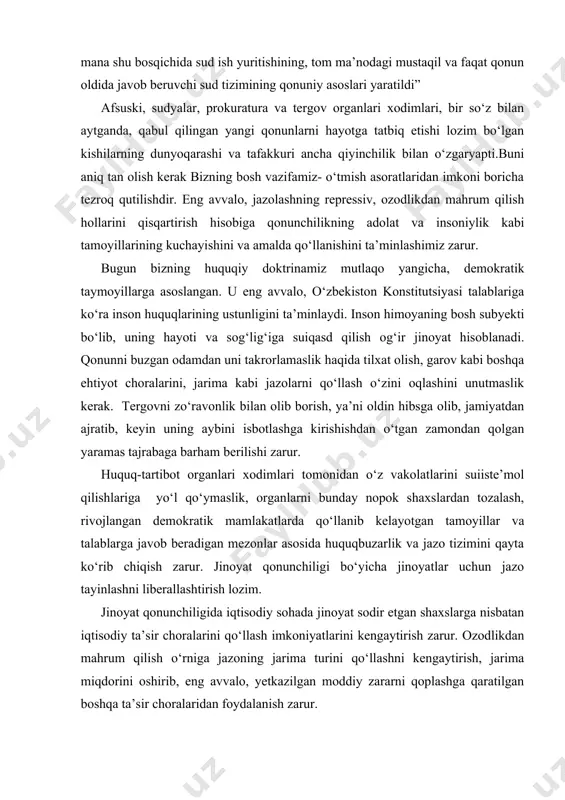 blanadi. qonunni buzgan odamdan uni takrorlamaslik haqida tilxat olish, garov kabi boshqa ehtiyot choralarini, jarima kabi jazolarni qo‘llash o‘zini oqlashini unutmaslik kerak. tergovni zo‘ravonlik bilan olib borish, ya’ni oldin hibsga olib, jamiyatdan ajratib, keyin uning aybini isbotlashga kirishishdan o‘tgan zamondan qolgan yaramas tajrabaga barham berilishi zarur. huquq-tartibot organlari xodimlari tomonidan o‘z vakolatlarini suiiste’mol qilishlariga yo‘l qo‘ymaslik, organlarni bunday nopok shaxslardan tozalash, rivojlangan demokratik mamlakatlarda qo‘llanib kelayotgan tamoyillar va talablarga javob beradigan mezonlar asosida huquqbuzarlik va jazo tizimini qayta ko‘rib chiqish zarur. jinoyat qonunchiligi bo‘yicha jinoyatlar uchun jazo tayinlashni liberallashtirish lozim. jinoyat qonunchiligida iqtisodiy sohada jinoyat sodir etgan shaxslarga nisbatan iqtisodiy ta’sir choralarini qo‘llash imkoniyatlarini kengaytirish zarur. ozodlikdan mahrum qilish o‘rniga jazoning jarima turini qo‘llashni kengaytirish, jarima miqdorini oshirib, eng avvalo, yetkazilgan moddiy zararni qoplashga qaratilgan boshqa ta’sir choralaridan foydalanish zarur. iqtisodiyot sohasidagi jinoyat ishlari bo‘yicha qamoq va ozodlikdan mahrum etish jazolarini o‘rniga jarima shaklidagi iqtisodiy sankitsiyani qo‘llash imkoniyati ancha kengaytirildi. …