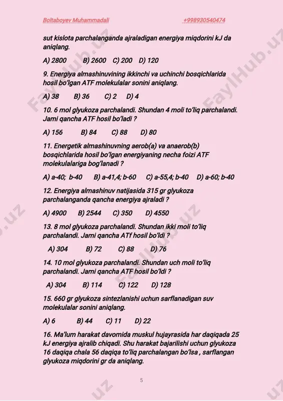 ukozahosilbo’lishiuchunqanchaatfsarflanadi(a) vashunchaglyukozaningparchalanishiuchunqanchaatfkerak bo’ladi? a)a-540;b-590;b)a-450;b-570;c)a-450;b-950;d)a-270;b-940 37.900grglyukozanihosilqilishuchunsarflanganatf molekulalari,xmolglyukozato’liqsizparchalangandaajralgan atfmolekulalaridanuchmartakam bo’lsa,xnitoping. a)15 b)125 c)135 d)7,5 38.2700grglyukozanihosilqilishuchunsarflanganatf molekulalari,xmolglyukozato’liqsizparchalangandaajralgan atfmolekulalaridanuchmartakam bo’lsa,xnitoping. a)35 b)450 c)504 d)405 boltaboyevmuhammadali +998930540474 9 39.900grglyukozanihosilqilishuchunsarflanganatf molekulalari,xmolsutkislotanito’liqparchalangandaajralgan atfmolekulalaridanqirqmartakam bo’lsa,xnitoping. a)200 b)100 c)300 d)400 40.energiyaalmashinuviningbirinchibosqichida40kjenergiya ajralgan,jamibosqichda190taatfhosilbo’lganbo’lsa,uch bosqichdaajralganenergiyaningjamimiqdorinikjdahisoblang. a)7640 b)13040 c)14040 d)7040 41.energiyaalmashinuviningbirinchibosqichidaajralganenergiya, glyukozaningto’liqparchalangandaajralganenergiyamiqdoridan 224martakichikbo’lib,shuvaqtda152taatfhosilbo’lganbo’lsa ,uchbosqichdaajralganenergiyaningjamimiqdorinikjda hisoblang. a)7640 b)11200 c)14040 d)11250 42.sebargao’simligidaaerobsharoitda57molekulaatfhosil bo’lganbo’lsa,shuvaqtningo’zidayorug’likta’siridasintezlangan atfmiqdorinianiqlang. a)2280 b)1520 c)1710 d)1140 43.fotosintezjarayonidaxmolekulaglyukozasinteziga sarflanuvchiatfgabog’lanuvchienergiyamiqdori1molekula glyukozaningmassasidan8martako’pbo’lsa,ajralibchiqqan suvningmiqdoriushbujarayongasarflanganvodorodtashuvchi organicbirikmamiqdoridannechamartakam ? a)3 b)2 c)6 d)4 45.8molekulasuvfotolizgauchragandahosilbo’lgansuv molekulalarito’liqglyukozahosilbo’lishigasarflansanechagr glyukozahosilbo’ladi? a)160 b)240 c)120 d)180 46.7molglyukozaparchalanganda122taatfhosilbo’lganto’liq parchalanganglyukozamolekulalarinihosilqilishuchunsarflangan organicbirikmagabog’langanvodorodioninihosilqilishuchun boltaboyevmuhammadali +998930540474