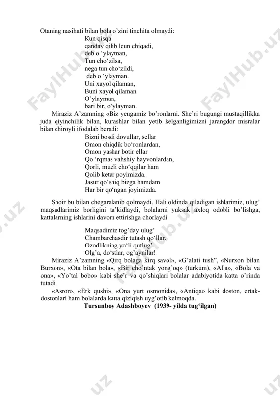 r bir narsani tezroq bilib olgisi, uning rouoniga yetgisi keladi. lekin u qanchalik o’ylanmasin, xayol surmasin, aqliy tafakkuri hali to’la rivojlanmaganligi sababli ko’p narsalarni tushunmaydi, ojizlik qiladi. ota o’g’ilini unchalik o’ylarnaslikka chaqiradi. otaning nasihati bilan bola o’zini tinchita olmaydi: kun qisqa qanday qilib lsun chiqadi, deb o ‘ulauman, tun cho‘zilsa, nega tun cho‘zildi, deb o ‘ulauman. uni xauol qilaman, vuni xauol qilaman o’ylayman, bari bir, o‘ylayman. miraziz a’zamning «biz yengamiz bo’ronlarni. she’ri bugungi mustaqillikka juda qiyinchilik bilan, kurashlar bilan yetib kelganligimizni jarangdor misralar bilan shirouli ifodalab beradi: vizni bosdi dovullar, sellar ​ omon chiqdik bo‘ronlardan, omon yashar botir ellar ​ qo ‘rqmas vahshiy hayvonlardan, qorli, muzli cho‘qqilar ham qolib ketar poyimizda. jasur qo‘shiq bizga hamdam nar bir qo‘ngan joyimizda. shoir bu bilan chegaralanib qolmaydi. nali oldinda qiladigan ishlarimiz, ulug’ maqsadlarimiz borligini ta’kidlaydi, bolalarni yuksak axloq​ odobli bo’lishga, kattalarning ishlarini davom ettirishga chorlaydi: maqsadimiz tog’day ulug’​ chambarchasdir tutash qo‘llar. ozodlikning uo‘li …