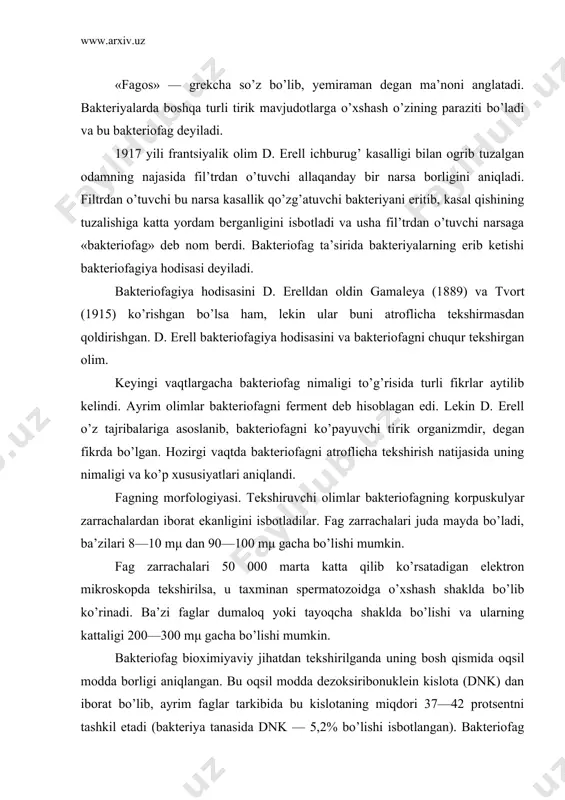 a oqsil modda borligi aniqlangan. bu oqsil modda dezoksiribonuklein kislota (dnk) dan iborat bo’lib, ayrim faglar tarkibida bu kislotaning miqdori 37—42 protsentni tashkil etadi (bakteriya tanasida dnk — 5,2% bo’lishi isbotlangan). bakteriofag tarkibi​da nukleoproteidlar ham borligi aniqlangan. fagning dum qismi o’siq bo’lib, uning ust qismi qisqaruvchan qobiq bilan qoplangan. elektron foto bilan suratga olib tekshirilganda bakteriofagning bakteriya tanasiga qanday ta’sir etishi va fagning ko’payishi aniqlangan va u 4 fazadan iborat. 1. adsorbtsiya qilinadi. 2. bakteriya hujayrasiga kiradi. 3. bakteriya hujayrasida rivojlanadi. 4. bakteriya hujayrasini eritib, tashqi muhitga chiqadi. 1-faza. bunda fag zarrachasi bakteriyaning tanasiga kelib, dum qismi bilan yopishadi. 2-faza. fag bakteriya hujayra qobig’ini bo’zib ichkariga kiradi, yoki ichkariga kirmasdan o’zining bosh qismidagi dnkni shprits singari hujayra ichiga yunaltiradi. 3-faza. bunda fag bakteriya hujayrasining har xil kerakli moddalaridan oziqlanib, bakteriya tanasida yashab ko’paya boshlaydi, ya’ni maxsus erituvchi ferment hosil qilib, hujayraning oqsil moddalarini eritib hazm qiladi, natijada ko’payadi. 4-faza. bakteriofag …