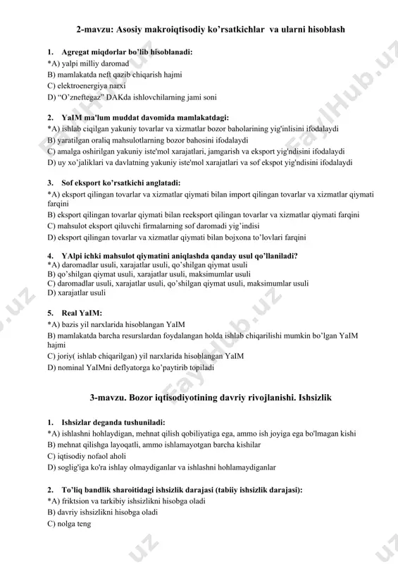 a narxi d) “o’znеftеgaz” dakda ishlovchilarning jami soni 2. yaim ma'lum muddat davomida mamlakatdagi: *a) ishlab ciqilgan yakuniy tovarlar va xizmatlar bozor baholarining yig'inlisini ifodalaydi b) yaratilgan oraliq mahsulotlarning bozor bahosini ifodalaydi c) amalga oshirilgan yakuniy iste'mol xarajatlari, jamgarish va eksport yig'ndisini ifodalaydi d) uy xo’jaliklari va davlatning yakuniy iste'mol xarajatlari va sof ekspot yig'ndisini ifodalaydi 3. sof eksport ko’rsatkichi anglatadi: *a) eksport qilingan tovarlar va xizmatlar qiymati bilan import qilingan tovarlar va xizmatlar qiymati farqini b) eksport qilingan tovarlar qiymati bilan rеeksport qilingan tovarlar va xizmatlar qiymati farqini c) mahsulot eksport qiluvchi firmalarning sof daromadi yig’indisi d) eksport qilingan tovarlar va xizmatlar qiymati bilan bojxona to’lovlari farqini 4. yalpi ichki mahsulot qiymatini aniqlashda qanday usul qo’llaniladi? *a) daromadlar usuli, xarajatlar usuli, qo’shilgan qiymat usuli b) qo’shilgan qiymat usuli, xarajatlar usuli, maksimumlar usuli c) daromadlar usuli, xarajatlar usuli, qo’shilgan qiymat usuli, maksimumlar usuli d) xarajatlar usuli 5. rеal yaim: *a) …