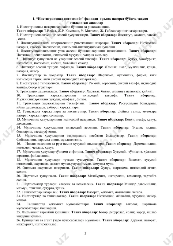 аруф этиш. 15. мулкчилик ҳуқуқларини тафсирлашга нисбатан ёндашувлар. таянч иборалар: фойдаланиш, даромад олиш, муддатсизлик. 16. инглиз-саксония ва рум-немис ҳуқуқий анъаналари. таянч иборалар: даромад олиш, истеъмол, чеклаш, ҳуқуқ. 17. мулкчилик ҳуқуқлар тўплами сифатида. таянч иборалар: хусусий, тўлиқсиз, хўжалик юритиш, фойдаланиш. 18. мулкчилик ҳуқуқлари тутами тушунчаси. таянч иборалар: ваколат, хусусий ижтимоий, шартнома, давлат мулки.умумий мулк, комунал мулк. 19. оптимал шартнома назарияси. таянч иборалар: ҳуқуқ, шартнома, иқтисодий агент, хохиш. 20. шартнома тушунчаси. таянч иборалар: мажбурият, иштирокчи, томонлар, тартибга солиш. 21 .шартномалар турлари: классик ва неоклассик. таянч иборалар: миқдор давомийлик, мазмун, тенглик, суғурта, тўлиқ. 22. ташкилотлар назарияси. таянч иборалар: назорат, ҳокимят, мотивация, чегара. 23. институтлар ва ташкилотлар. таянч иборалар: иқтисодий, маънавий, ҳуқуқий, меъёр, мақом. 24. ташкилотда ҳокимият муносабатлари. таянч иборалар: ваколат, шартнома мусосабатлари, бошқариш. 25. фирманинг таркибий тузилиши. таянч иборалар: бозор, ресурслар, солиқ, қарор, ишлаб чиқариш кўлами. 26. принципал ва агент ўзаро муносабатлари муаммоси. таянч иборалар: ҳаракат, назорат, мажбурият, иштирокчилар. 27. принципал-агент муаммоларини ҳал …