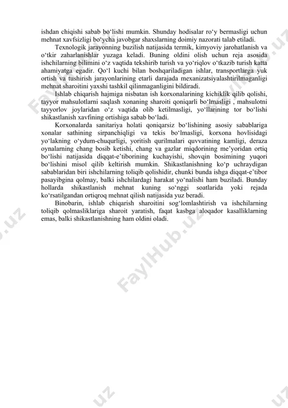 ari. texnik jihozlarning nosozligi natijasida dastgohlarning to‘xtab qolishi, tasmalarning uzilib ketishi va shu kabi hodisalar shikastlanishga olib keladi. bunga ularning o‘z vaqtida ehtiyot yuzasidan ta’mir qilinmaganligi, uzliksiz ishlashi natijasida ayrim qismlarning ishdan chiqishi sabab bo‘lishi mumkin. shunday hodisalar ro‘y bermasligi uchun mehnat xavfsizligi bo‘ycha javobgar shaxslarning doimiy nazorati talab etiladi. texnologik jarayonning buzilish natijasida termik, kimyoviy jarohatlanish va o‘tkir zaharlanishlar yuzaga keladi. buning oldini olish uchun reja asosida ishchilarning bilimini o‘z vaqtida tekshirib turish va yo‘riqlov o‘tkazib turish katta ahamiyatga egadir. qo‘l kuchi bilan boshqariladigan ishlar, transportlarga yuk ortish va tushirish jarayonlarining etarli darajada mexanizatsiyalashtirilmaganligi mehnat sharoitini yaxshi tashkil qilinmaganligini bildiradi. ishlab chiqarish hajmiga nisbatan ish korxonalarining kichiklik qilib qolishi, tayyor mahsulotlarni saqlash xonaning sharoiti qoniqarli bo‘lmasligi , mahsulotni tayyorlov joylaridan o‘z vaqtida olib ketilmasligi, yo‘llarining tor bo‘lishi shikastlanish xavfining ortishiga sabab bo‘ladi. korxonalarda sanitariya holati qoniqarsiz bo‘lishining asosiy sabablariga xonalar sathining sirpanchiqligi va tekis bo‘lmasligi, korxona hovlisidagi yo‘lakning o‘ydum-chuqurligi, …