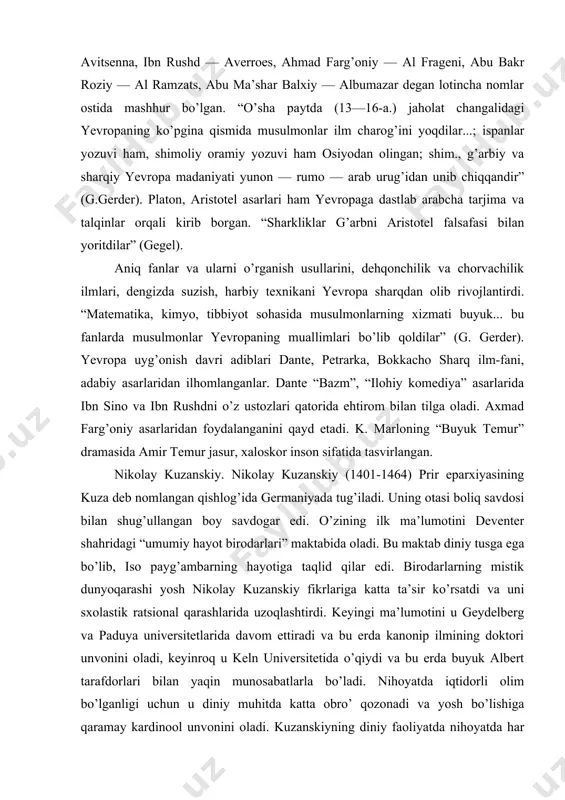 niyning “samo harakatlari va yulduzlar ilmining jami kitobi”, muxammad muso xorazmiyning “aljabr val muqobila”, ibn rushd, abu bakr roziy asarlari tarjima qilinib, keyinchalik nashr etilgan. algebra, algoritm fanlari xorazmiy asarlari tufayli shakllangan. “tib qonunlari” 7 asr mobaynida yevropa untiversitetlarida tibbiyot darsligi sifatida xizmat qildi. ibn sino shogirdi ibn rushd g’oyalari italiya, frantsiya hurfikrligini boshlab bergan. ibn sino — avitsenna, ibn rushd — averroes, ahmad farg’oniy — al frageni, abu bakr roziy — al ramzats, abu ma’shar balxiy — albumazar degan lotincha nomlar ostida mashhur bo’lgan. “o’sha paytda (13—16-a.) jaholat changalidagi yevropaning ko’pgina qismida musulmonlar ilm charog’ini yoqdilar...; ispanlar yozuvi ham, shimoliy oramiy yozuvi ham osiyodan olingan; shim., g’arbiy va sharqiy yevropa madaniyati yunon — rumo — arab urug’idan unib chiqqandir” (g.gerder). platon, aristotel asarlari ham yevropaga dastlab arabcha tarjima va talqinlar orqali kirib borgan. “sharkliklar g’arbni aristotel falsafasi bilan yoritdilar” (gegel). aniq fanlar va ularni o’rganish usullarini, dehqonchilik va chorvachilik …