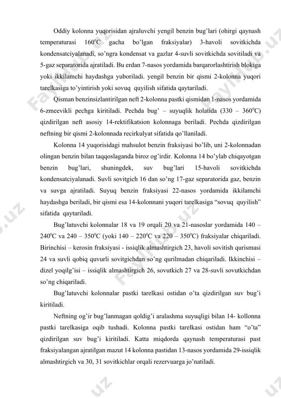 ilmasi texnologik sxemasi: 1, 7-9, 13, 20-22 – nasoslar; 2, 14 – rektifikasion kolonnalar; 3, 15,24, 27, 30 - havoli sovitkichlar; 4,16, 25, 31- sovitgichlar; 10, 11, 23, 26, 29 - issiqlik almashtirgichlar; 5, 17 – gazseparator-suv ajratgichlar; 6 - pech; 18, 19 - bug’latuvchi kolonnalar; atmosferali haydash qurilmasi moddiy balansi quyidagi jadvaldagi namuna ko’rinishida bo’lishi mumkin. jadval -5 kiritilgan % (mass.) barqarorlashtirilgan neft 100.0 suvli emulsiya 0.1 jami: 100.1 olingan uglevodrod gazlari 1.0 benzin fraksiyasi (1400c gacha) 12.2 kerosin fraksiyasi (140 – 2400c) 16.3 dizel fraksiyasi (204 – 3500c) 17.0 mazut (>3500c) 52.7 yo’qotishlar 0.9 jami 100.1 neftni atmosfera–vakuum sharoitida haydash qurilmasi texnologik tizimi yuqorida ko’rib o’tganimizdek, birlamchi qayta ishlash jarayonida neft va gazning fizikaviy hossalariga ko’ra fraksiyalarga ajratildi. shunga o’hshash atmosfera – vakuum qurilmalarida neftdan benzin distillyati, dizel yoqilg’isi, kerosin, turli qovushqoqlikdagi uch moy fraksiyasi va gudron olinadi. qurilmada bu mahsulotlardan tashqari quruq va og’ir gazlar, siqilgan gaz …