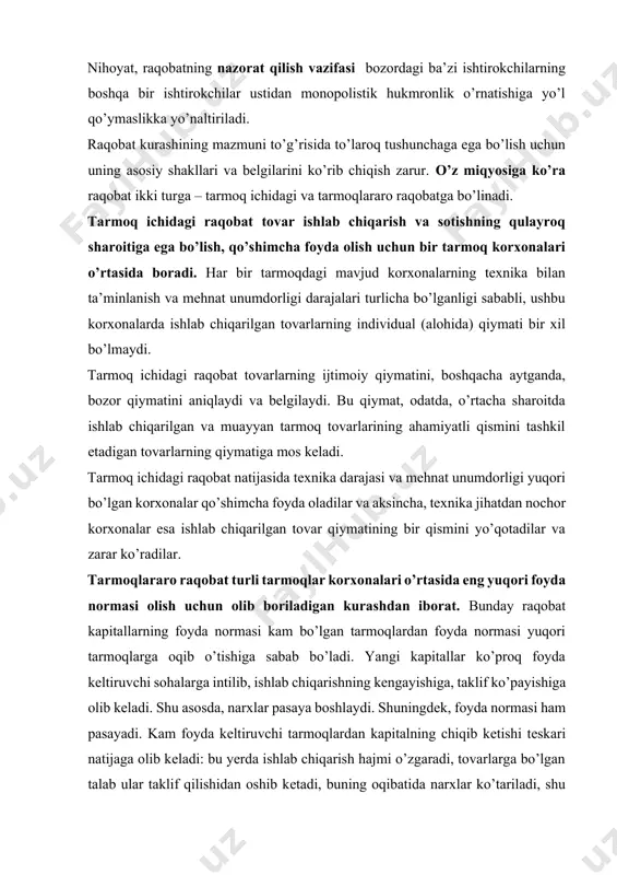 lararo raqobat ob’ektiv ravishda qandaydir dinamik muvozanatni keltirib chiqaradi. bu muvozanat kapital qaerga sarflanganligidan qat’iy nazar, teng kapital uchun teng foyda olinishiga intilishni ta’minlaydi. demak, tarmoqlararo raqobat kapital qaysi tarmoqqa kiritilmasin, xuddi shu tarmoq foyda normalarini o’rtacha foyda normasiga «baravarlashtiradi». iqtisodiy adabiyotlarda bir tarmoq ichidagi raqobatning to’rtta shakli alohida ajratib ko’rsatiladi. bular sof raqobat, sof monopoliya, monopolistik raqobat va oligopoliyadir. sof raqobat sharoitida bir xil mahsulot ishlab chiqaruvchi tarmoqda juda ko’p sonli korxonalar mavjud bo’ladi. yuqori darajada tashkil qilingan bozorda ko’plab sotuvchilar o’zlarining mahsulotlarini taklif qiladilar. ayni paytda, ushbu mahsulot xaridor va iste’molchilarining soni ham juda ko’p bo’ladi. sof raqobatli bozorda alohida korxonalar mahsulot narxi ustidan nazorat o’rnata olmaydi yoki nazorat sezilarsiz darajada bo’ladi. chunki har bir korxonada umumiy ishlab chiqarish hajmi uncha katta bo’lmaydi. shu sababli alohida korxonada ishlab chiqarishning ko’payishi yoki kamayishi umumiy taklifga, demak mahsulot narxiga sezilarli ta’sir ko’rsatmaydi. sof raqobat sharoitida yangi korxonalar tarmoqqa erkin kirishi, …