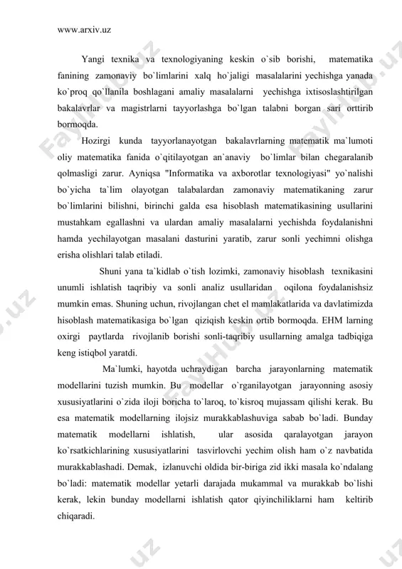 o`ndalang bo`ladi: matematik modellar yetarli darajada mukammal va murakkab bo`lishi kerak, lekin bunday modellarni ishlatish qator qiyinchiliklarni ham keltirib chiqaradi. matematik modellarni tashkil qiluvchi algebraik, chiziqsiz differensial, integral, integro-differensial va boshqa tenglamalarni yechish usullari yetarli darajada takomillashmagan. matematika kurslarida keltirilayotgan aniq, analitik usullar faqat xususiy ko`rinishdagi, sodda tenglamalarning yechimini topish imkonini beradi, holos. sonli-taqribiy usullar esa umumiyroq, ancha murakkab tenglamalarning yechimlarini topishga imkon beradi. natijada analitik usulda yechilmagan tenglamalarni ehm larda sonli-taqribiy usullar bilan yechish imkoniyati yaratildi. "informatika va at" yo`nalishi bo`yicha ta`lim olayotgan bakalavrlar amaliy masalalarni ehmda yechishlari uchun ikkita asosiy yo`nalish bo`yicha yetarlicha chuqur bilimga ega bo`lishlari kerak. birinchidan,ular ehm uchun biror zamonaviy algoritmik tilda ma`lum algoritm asosida dastur tuzishni bilishlari, ikkinchidan amaliy masalalarni yechishning sonli-taqribiy usullari haqida ham yetarlicha bilimga ega bo`lishlari kerak. mazkur ma`ruza matni ham ana shu ikkinchi yo`nalish bo`yicha nazariy va amaliy bilimlar berishga mo`ljallab yozilgan. matematik modellashtirishning asosiy tushunchalari. yechiladigan masalalarni o`rganish uning …
