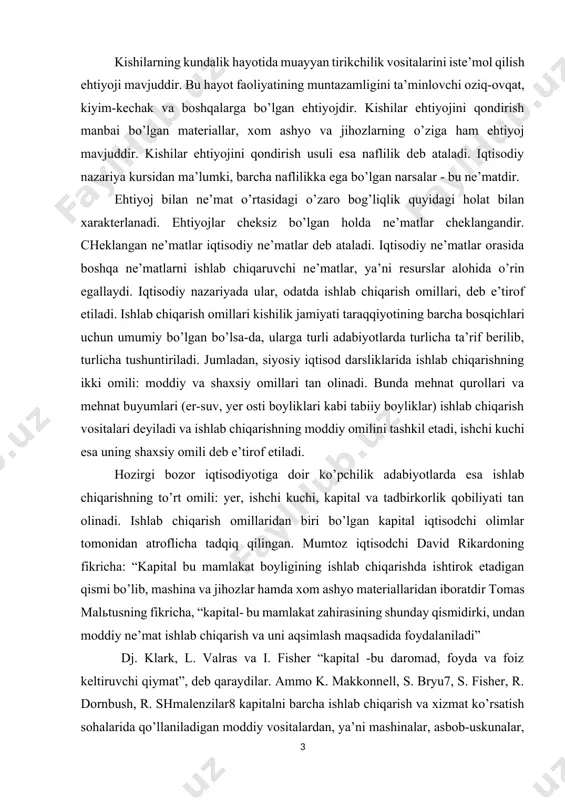 ikki omili: moddiy va shaxsiy omillari tan olinadi. bunda mehnat qurollari va mehnat buyumlari (er-suv, yer osti boyliklari kabi tabiiy boyliklar) ishlab chiqarish vositalari deyiladi va ishlab chiqarishning moddiy omilini tashkil etadi, ishchi kuchi esa uning shaxsiy omili deb e’tirof etiladi. hozirgi bozor iqtisodiyotiga doir ko’pchilik adabiyotlarda esa ishlab chiqarishning to’rt omili: yer, ishchi kuchi, kapital va tadbirkorlik qobiliyati tan olinadi. ishlab chiqarish omillaridan biri bo’lgan kapital iqtisodchi olimlar tomonidan atroflicha tadqiq qilingan. mumtoz iqtisodchi david rikardoning fikricha: “kapital bu mamlakat boyligining ishlab chiqarishda ishtirok etadigan qismi bo’lib, mashina va jihozlar hamda xom ashyo materiallaridan iboratdir tomas malьtusning fikricha, “kapital- bu mamlakat zahirasining shunday qismidirki, undan moddiy ne’mat ishlab chiqarish va uni aqsimlash maqsadida foydalaniladi” dj. klark, l. valras va i. fisher “kapital -bu daromad, foyda va foiz keltiruvchi qiymat”, deb qaraydilar. ammo k. makkonnell, s. bryu7, s. fisher, r. dornbush, r. shmalenzilar8 kapitalni barcha ishlab chiqarish va xizmat ko’rsatish …