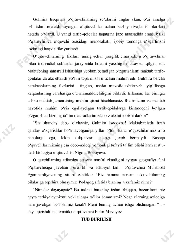 avvur qilgan edi. maktabning samarali ishlashiga yordam beradigan o‘zgarishlarni maktab tartib-qoidalarida aks ettirish yo‘lini topa olishi u uchun muhim edi. gulmira barcha hamkasblarining fikrlarini tinglab, ushbu muvofiqlashtiruvchi yig‘ilishga kelganlarning barchasiga o‘z minnatdorchiligini bildirdi. bilaman, har biringiz ushbu maktab jamoasining muhim qismi hisoblanasiz. biz intizom va maktab hayotida muhim o‘rin egallaydigan tartib-qoidalarga kiritmoqchi bo‘lgan o‘zgarishlar bizning ta’lim maqsadlarimizda o‘z aksini topishi darkor” “siz shunday deb,- o‘ylaysiz, gulmira isoqovna! maktabimizda hech qanday o‘zgarishlar bo‘lmayotganiga yillar o‘tdi. ba’zi o‘quvchilarimiz a’lo baholarga ega, lekin xulq-atvori talabga javob bermaydi. boshqa o‘quvchilarimizning esa odob-axloqi yomonligi tufayli ta’lim olishi ham sust”,- dedi biologiya o‘qituvchisi nigora boboyeva. o‘quvchilarning etikasiga ota-ona mas’ul ekanligini aytgan geografiya fani o‘qituvchisiga javoban ona tili va adabiyot fani o‘qituvchisi muhabbat egamberdiyevaning xitobi eshitildi: “biz hamma narsani o‘quvchilarning oilalariga topshira olmaymiz. pedagog sifatida bizning vazifamiz nima?” “nimalar deyayapsiz? bu axloqi butunlay izdan chiqqan, bezorilarni biz qayta tarbiyalaymizmi yoki ularga ta’lim beramizmi? nega ularning axloqiga ham …