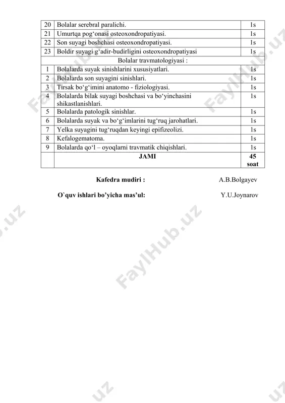 uyak va bo‘g‘imlarini tug‘ruq jarohatlari. 1s 7 yelka suyagini tug‘ruqdan keyingi epifizeolizi. 1s 8 kefalogematoma. 1s 9 bolalarda qo‘l – oyoqlarni travmatik chiqishlari. 1s jami 45 soat kafedra mudiri : a.b.bolgayev o`quv ishlari bo’yicha mas’ul: y.u.joynarov «tasdiqlayman» tta termiz filiali 2-sonli “davolash” fakulteti dekani, _________n.j.sagirayev “__”________2023 y. kalendar tematik reja 2023-2024 o‘quv yili kafedra: “travmatologiya-ortopediya, hdj, neyrojarrohlik, anesteziologiya va tez tibbiy yordam” fan: travmatologiya va ortopediya. bolalar travmatologiya va ortopediyasi. fakultet: davolash. kurs: 4. semestr: vii(viii) semestr uchun ajratilgan soatlar: umumiy o‘quv soatlari – 180 soat shu jumladan: ma’ruza –12 soat amaliy mashg‘ulot – 42 soat klinik o‘quv amaliyoti – 54soat mustaqil ta’lim soatlari – 72soat i. ma’ruza mashg‘ulotlari 1-jadval № ma’ruza mavzulari dars soatlari hajmi 1 travmatologiya-ortopediyaga kirish. travmatologiya-ortopediyaning dolzarb muammolari. travmatizm. travmatizmni profilaktikasi va oldini olish chora tadbirlari. (travmatologiya-ortopediyaga kirish. travmatologiya-ortopediyaning rivojlanish tarixi. travmatologik - ortopedik yordamni tashkillashtirish.travmatologiya-ortopediyadagi tibbiy hujjatlar ahamiyati. qo‘l – oyoq o‘qi va ularning deformatsiyalari. …