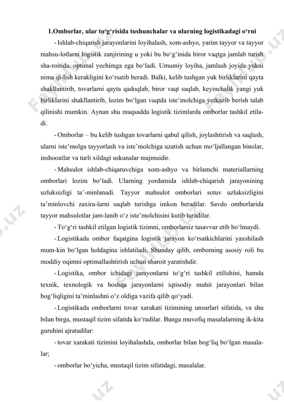 ustaqil tizim sifatida ko‘radilar. bunga muvofiq masalalarning ik-kita guruhini ajratadilar: · tovar xarakati tizimini loyihalashda, omborlar bilan bog‘liq bo‘lgan masala-lar; · omborlar bo‘yicha, mustaqil tizim sifatidagi, masalalar. 2.omborlarning turlari omborlar logistik tizimlarning muhim unsurlaridan biri bo‘lib hisoblana-dilar. zaxiralarni saqlash uchun maxsus jihozlangan joylarga bo‘lgan obyektiv zaru-riyat moddiy oqim xarakatining barcha bosqichlarida kuzatiladi. turli xildagi om-borlar ko‘pligini aynan shu bilan izohlash mumkin. omborlarning o‘lchamlari ham har xil bo‘lishi mumkin: kichkina xonalardan to bir necha yuz ming kvadrat metr maydonga ega bo‘lgan gigant omborlargacha. omborlar yuklarni joylash balandligi bo‘yicha ham farqlanadilar. bir ombor-larda yuklar odam bo‘yidan baland bo‘lmagan joyda saqlansa, ikkinchi bir omborlarda maxsus uskunalar yukni 24m balandlikga joylashtiradilar. omborlar tuzilishi (konstruksiyasi) ham turlicha bo‘lishi mumkin: ochiq va yopiq. omborlarda, agarda lozim bo‘lsa, maxsus harorat, namlik va boshqa sharoitlar yaratilishi mumkin. ombor bitta korxona tovarlarini saqlash uchun mo‘ljallangan bo‘lishi (indivi-dual foydalanish ombori) yoki lizing shartlarida yuridik yoki jismoniy shaxslarga ijaraga beriladigan bo‘lishi …