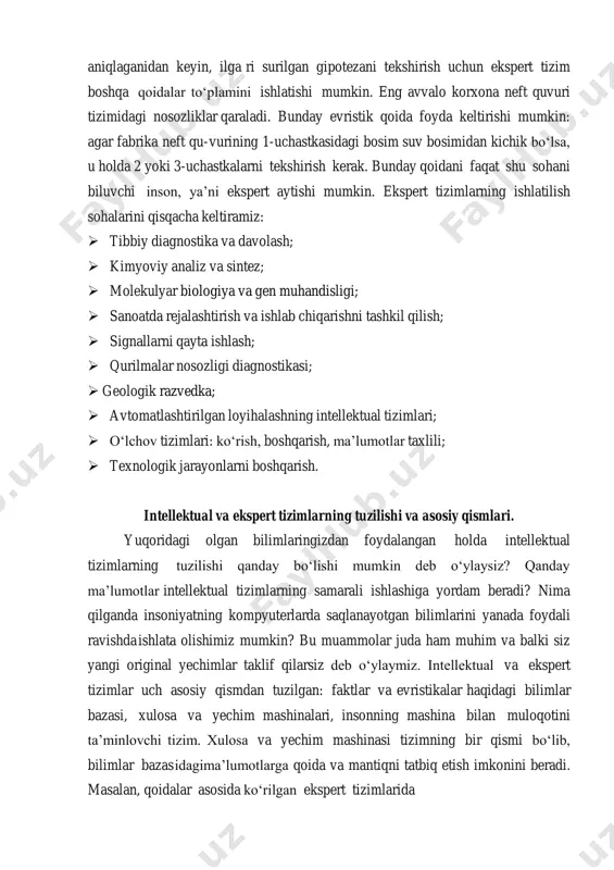 arida evristik qoidalar asosida ishlatiladigan soddalashtirish mexanizmi evristik qidiruv mexanizmi deyiladi. quyida evristik qidiruv mexanizmi keltirilgan. evristik qidiruv mexanizmi suvni ifloslantirgan eng ehtimoli ko‘p bo‘lgan aybdorni aniqlaganidan keyin, ilga ri surilgan gipotezani tekshirish uchun ekspert tizim boshqa qoidalar to‘plamini ishlatishi mumkin. eng avvalo korxona neft quvuri tizimidagi nosozliklar qaraladi. bunday evristik qoida foyda keltirishi mumkin: agar fabrika neft qu- vurining 1-uchastkasidagi bosim suv bosimidan kichik bo‘lsa, u holda 2 yoki 3-uchastkalarni tekshirish kerak. bunday qoidani faqat shu sohani biluvchi inson, ya’ni ekspert aytishi mumkin. ekspert tizimlarning ishlatilish sohalarini qisqacha keltiramiz:  tibbiy diagnostika va davolash;  kimyoviy analiz va sintez;  molekulyar biologiya va gen muhandisligi;  sanoatda rejalashtirish va ishlab chiqarishni tashkil qilish;  signallarni qayta ishlash;  qurilmalar nosozligi diagnostikasi;  geologik razvedka;  avtomatlashtirilgan loyihalashning intellektual tizimlari;  o‘lchov tizimlari: ko‘rish, boshqarish, ma’lumotlar taxlili;  texnologik jarayonlarni boshqarish. intellektual va ekspert tizimlarning tuzilishi va asosiy qismlari. yuqoridagi …