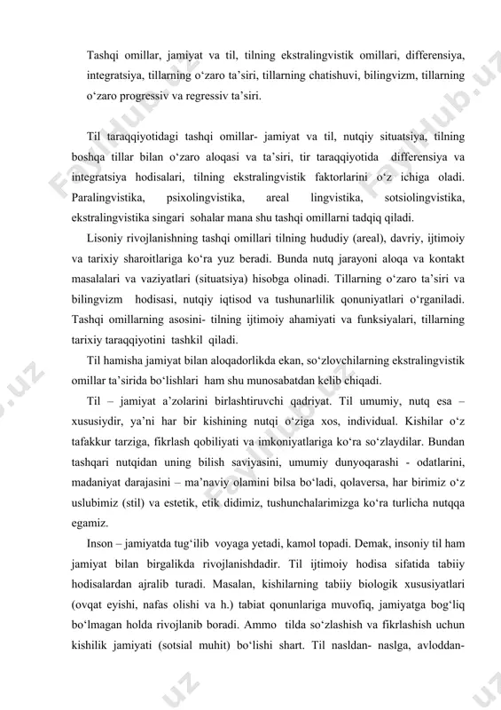 birgalikda rivojlanishdadir. til ijtimoiy hodisa sifatida tabiiy hodisalardan ajralib turadi. masalan, kishilarning tabiiy biologik xususiyatlari (ovqat eyishi, nafas olishi va h.) tabiat qonunlariga muvofiq, jamiyatga bog‘liq bo‘lmagan holda rivojlanib boradi. ammo tilda so‘zlashish va fikrlashish uchun kishilik jamiyati (sotsial muhit) bo‘lishi shart. til nasldan- naslga, avloddan-avlodga o‘tadigan irsiy hodisa emas, aksincha, til jamiyat taraqqiyotining mahsulidir. agarda yosh go‘dak kimsasiz orolga yoki hayvonlar orasiga tashlab qo‘yilsa, u insoniy tildan bexabar bo‘lib o‘sadi (olimlar bunday tajriba o‘tkazishgan yoki eslang: maugli) yoki agar xitoy bolasi o‘zbeklar orasida ulg‘aya, tarbiyalansa, u faqat o‘zbekcha so‘zlab, ajdodi tilini bilmasligi mumkin. lekin xitoy bolasining biologik belgilari (yuz ko‘rinishi) irsiy holda o‘zgarmaydi. til va jamiyatning uzluksiz ta’sirini tildagi argo, jargon, tabu va evfemizmlar yoki semantik o‘zgarishlar misolida kuzatish mumkin. tilimizda muayyan bir guruh kishilarni ishlatuvchi- “ko‘kidan”, “soqqa”, “mullajiring”, “malak” , “shef”, “oqidan”, “kabutar” kabi so‘z va tushunchalar tilga, jamiyatga oid hodisalardir. shuningdek, tabu va evfemizmlarning paydo bo‘lishi ham, …