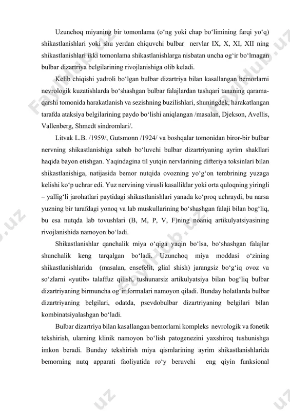 bunday holatlarda bulbar dizartriyaning belgilari, odatda, psevdobulbar dizartriyaning belgilari bilan kombinatsiyalashgan bo‘ladi. bulbar dizartriya bilan kasallangan bemorlarni kompleks nevrologik va fonetik tekshirish, ularning klinik namoyon bo‘lish patogenezini yaxshiroq tushunishga imkon beradi. bunday tekshirish miya qismlarining ayrim shikastlanishlarida bemorning nutq apparati faoliyatida ro‘y beruvchi eng qiyin funksional samoregulyator /o‘z-o‘zini boshqarish/ qayta qurilishlarini tushunishiga yordam beradi. kasallarning neyrofonetik tekshirish ishlari shuni ko‘rsatadiki, alohida guruh muskullarining bo‘shashgan falaji tovushlarni talaffuz qilishdagi ayrim buzilishlarda namoyon bo‘ladi. shuning uchun bemor nutqidagi tovushlar boyligi va xilma-xilligini yo‘qotadi. atrofdagilar esa bemor talaffuz qilayotgan so‘zlarning ma’nosini tushunmay qoladi. shunday qilib, ovoz boylamlari muskullarining parezi shu narsaga olib keladiki, ovoz boylamlari to‘liq va bir xilda harakatlanmaydi, ularning tebranish esa kam, aritmitik va yetarli amplitudaga ega bo‘lmay qoladi. shuning uchun ovoz ohangdorligi yetarsiz, kuchsiz bo‘lib qoladi. jarangli undoshlarni talaffuz qilish paytida ovoz boylamlarining yetarli harakatlanmasligida hiqildoq agrodinamik sharoitlarga yaqinlashadi, bunda jarangsiz undoshlarni talaffuz qilishda jarangli undoshlar ham jarangsizlashib ketadi. bemor …
