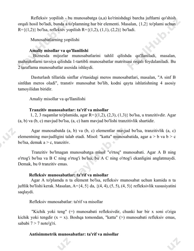 n, {1,2} to'plami uchun r={(1,2)} bo'lsa, refleksiv yopilish r={(1,2), (1,1), (2,2)} bo'ladi. munosabatlarning yopilishi amaliy misollar va qo'llanilishi biznesda mijozlar munosabatlarini tahlil qilishda qo'llaniladi, masalan, mahsulotlarni tavsiya qilishda 1-tartibli munosabatlar matritsasi orqali foydalaniladi. bu 2 taraflama munosabatlar asosida ishlaydi. dasturlash tillarida sinflar o'rtasidagi meros munosabatlari, masalan, "a sinf b sinfdan meros oladi", transtiv munosabat bo'lib, kodni qayta ishlatishning 4 asosiy tamoyilidan biridir. amaliy misollar va qo'llanilishi tranzitiv munosabatlar: ta'rif va misollar 1, 2, 3 raqamlar to'plamida, agar r={(1,2), (2,3), (1,3)} bo'lsa, u tranzitivdir. agar (a, b) va (b, c) mavjud bo'lsa, (a, c) ham mavjud bo'lishi tranzitivlik shartidir. agar munosabatda (a, b) va (b, c) elementlar mavjud bo'lsa, tranzitivlik (a, c) elementning mavjudligini talab etadi. misol: "katta" munosabatida, agar a > b va b > c bo'lsa, demak a > c, tranzitiv. tranzitiv bo'lmagan munosabatga misol "o'rtoq" munosabati. agar a b ning o'rtog'i bo'lsa va b c ning o'rtog'i bo'lsa, …
