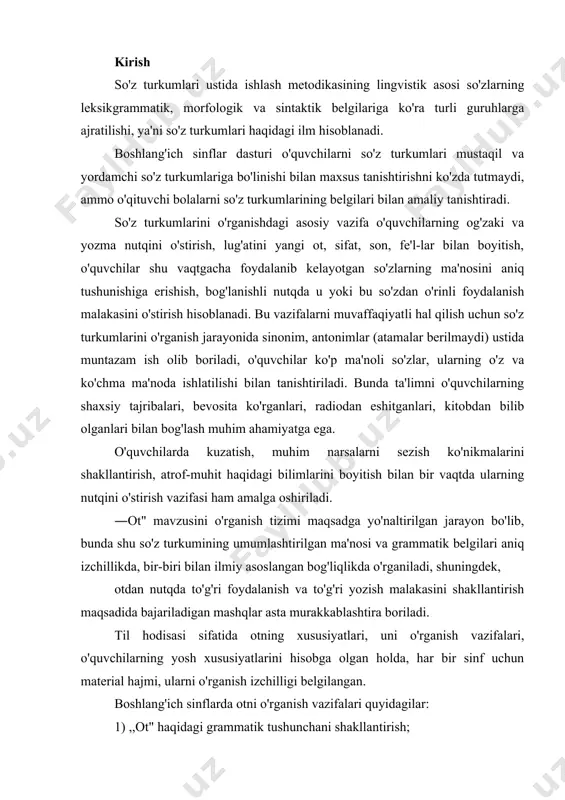 ini boyitish bilan bir vaqtda ularning nutqini o'stirish vazifasi ham amalga oshiriladi. ―ot" mavzusini o'rganish tizimi maqsadga yo'naltirilgan jarayon bo'lib, bunda shu so'z turkumining umumlashtirilgan ma'nosi va grammatik belgilari aniq izchillikda, bir-biri bilan ilmiy asoslangan bog'liqlikda o'rganiladi, shuningdek, otdan nutqda to'g'ri foydalanish va to'g'ri yozish malakasini shakllantirish maqsadida bajariladigan mashqlar asta murakkablashtira boriladi. til hodisasi sifatida otning xususiyatlari, uni o'rganish vazifalari, o'quvchilarning yosh xususiyatlarini hisobga olgan holda, har bir sinf uchun material hajmi, ularni o'rganish izchilligi belgilangan. boshlang'ich sinflarda otni o'rganish vazifalari quyidagilar: 1) ,,ot" haqidagi grammatik tushunchani shakllantirish; 2) kim? so'rog'iga javob bo'lgan (shaxs bildirgan) otlardan so'rog'iga javob bo'lgan (narsa, hayvon, jonivor va boshqalarni gan) otlarni farqlash ko'nikmasini hosil qilish; 3) kishilarning familiyasi, ismi, otasining ismi, hayvonlarga qo'yilgan ornlar va geografik nomlarni bosh harf bilan yozish ko'nikmasini shakllantirish; 4) otlarda son (otning birlik va ko'plikda qo'llanishi) bilan tanishtirish; 5) otlarni egalik qo'shimchalari bilan to'g'ri qo'llash ko'nikmasini shakllantirish; 6) otlarning …