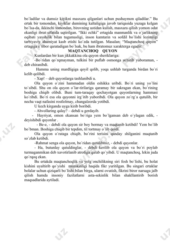 xatti-harakati, ovqatlanadigan ozig`i ham tasvirlab berilgan. yoki “kiyik bilan kadi” ertagida kiyiklar dumining kaltaligiga sabab ertak misolida bayon qilingan. bolalarga ertak bayoni boshlamadan foydalangan holda hikoya qilinadi: “bir bor ekan, bir yo`q ekan, och ekan, to`q ekan, bo`ri bakovul ekan, tulki yasovul ekan, qarg`a qaqimchi ekan, chumchuq chaqimchi ekan, g`oz karnaychi ekan, o`rdak surnaychi ekan, tovuq qoq etdi, bilmadim qaqqa ketdi. polizda katta kadi yetilib pishibdi. kunlardan bir kuni kiyik polizni oralab yurgan ekan. kadi o`zini kiyikka yem bo`lishidan cho`chib, uni qo`rqitadi. kiyik kadidan o`ch olmoqchi bo`ladi va uni dumiga bog`lab cho`ktiradi. kadi kiyikni suv tagiga tortadi, kiyik qirg`oqqa qarab cho`ziladi. natijada kiyikning dumi uzilib, kadi bilan suvning tagiga botib ketadi. dumi tumtoq bo`lib qolgan kiyik boshqalar o`rtasida masxara bo`ladi. bu oriyatga chiday olmagan kiyik barcha kiyiklarning dumlarini bir-biriga bog`lab, “mergan kelyapti” deb qochadi. mergandan qo`rqqan dumi bog`liq kiyiklar turli tomonlarga qarab, jonholatda qochishadi. shunday qilib, kiyiklar dumlaridan judo bo`ladilar …