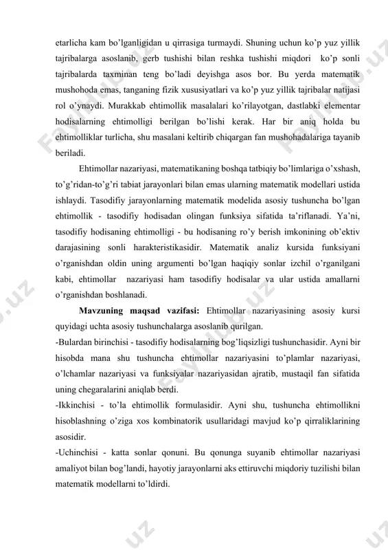 rsida funksiyani о’rganishdan oldin uning argumenti bо’lgan haqiqiy sonlar izchil о’rganilgani kabi, еhtimollar nazariyasi ham tasodifiy hodisalar va ular ustida amallarni о’rganishdan boshlanadi. mavzuning maqsad vazifasi: еhtimollar nazariyasining asosiy kursi quyidagi uchta asosiy tushunchalarga asoslanib qurilgan. -bulardan birinchisi - tasodifiy hodisalarning bog’liqsizligi tushunchasidir. ayni bir hisobda mana shu tushuncha еhtimollar nazariyasini tо’plamlar nazariyasi, о’lchamlar nazariyasi va funksiyalar nazariyasidan ajratib, mustaqil fan sifatida uning chegaralarini aniqlab berdi. -ikkinchisi - tо’la еhtimollik formulasidir. ayni shu, tushuncha еhtimollikni hisoblashning о’ziga xos kombinatorik usullaridagi mavjud kо’p qirraliklarining asosidir. -uchinchisi - katta sonlar qonuni. bu qonunga suyanib еhtimollar nazariyasi amaliyot bilan bog’landi, hayotiy jarayonlarni aks еttiruvchi miqdoriy tuzilishi bilan matematik modellarni tо’ldirdi. mana shu tushunchalarni о’rganish - еhtimollar nazariyasi bilan tanishishning asosiy qismidir. i-bob. еhtimollar nazariyasining predmeti 1.1-§. hodisalar algebrasi еhtimollar nazariyasining asosiy tushunchalaridan biri bо’lmish hodisa deb sinov (tajriba) о’tkazish natijasida, ya’ni ma’lum shartlar majmui amalga oshishi natijasida rо’y berishi mumkin bо’lgan har qanday …