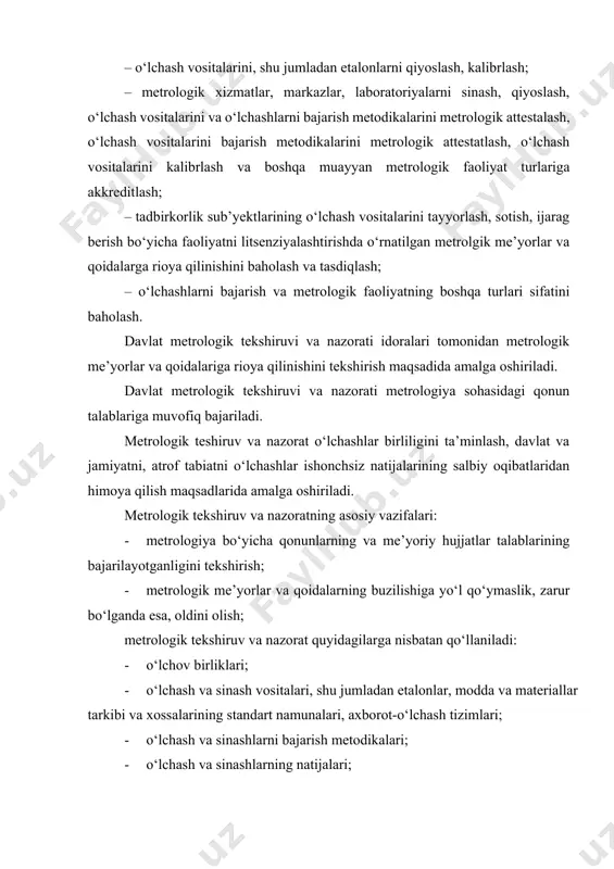 gik tekshiruv va nazorat quyidagilarga bo‘linadi: · davlat metrologik tekshiruvi va nazorati; · yuridik shaxs tomonidan bajariladigan metrologik tekshiruv va nazorat. metrologik nazorat – o‘lchash jarayoni elementlarining hoaltini va qo‘llanilishini hamda o‘rnatilgan metrologik me’yorlar va qoidalarga rioya qilinishini tekshirish bo‘yicha vakolatlangan idoralar faoliyati. davlat metrologik xizmati o‘tkazadigan metrologik nazoratga quyidagilar kiradi: – o‘lchash vositalarini chiqarish, ularning holati va qo‘llanlishi, attestatlangan o‘lchashlarni bajarish metodikalari, o‘lchashlarning birxilligini ta’minlash, metrologik me’yorlar va qoidalarga rioya qilinishi ustidan nazorat qilish; – akkreditlangan metrologik xizmatlar, markazlar va laboratoriyalar metrologik faoliyatining muayyan turlarini bajarayotganda metrologik me’yorlar va qoidalarga rioya qilinayotganligini tekshirish; – savdo ishlarini bajarayotganda tasarrufidan chiqariladigan mollar miqdorini nazorat qilish; – har qanday idishda qadoqlangan mollar miqdorini nazorat qilish. o‘zstandart agentligining qarori bo‘yicha, davlat metrologik tekshiruvi va nazorati qo‘llaniladigan sohada, zarur bo‘lgan hollarda, metrologik nazoratning boshqa turlari va shakllari o‘rnatilishi mumkin. o‘lchash vositalarini chiqarish, ularning holati va qo‘llanilishi, sinashlar, o‘lchashlarni bajarish metodikalari, o‘lchashlar birliligini ta’minlash, metrologik …