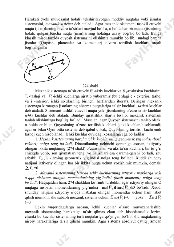 xuddi shunday natijani ixtiyoriy olingan har bir ikkita nuqta uchun yozishimiz mumkin, demak: =0 2. mexanik sistemaning barcha ichki kuchlarining ixtiyoriy markazga yoki o`qqa nisbatan olingan momentlarining yig`indisi (bosh momenti) nolga teng bo`ladi. haqiqatdan ham, 274 shakldan ko`rinib turibdiki, agar ixtiyoriy olingan o nuqtaga nisbatan momentlarning yig`indisi mo( )hmo( )h0 bo`ladi. xuddi shunday natijani ixtiyoriy o`qqa nisbatan olingan momentlar uchun ham isbot qilish mumkin, shu sababli mexanik sistema uchun; ( o( )=0 yoki ( x( )=0 lekin yuqoridagilarga asosan, ichki kuchlar o`zaro muvozanatlashib, mexanik sistemaning harakatiga ta`sir qilmas ekan deb hisoblamaslik lozim, chunki bu kuchlar sistemaning turli nuqtalariga qo`yilgan bo`lib, shu nuqtalarning nisbiy harakatlariga ta`sir qilishi mumkin. agar sistema absolyut qattiq jismdan iborat bo`lsa, u holda ichki kuchlarning yig`indisi o`zaro muvozanatlashgan bo`ladi. sistemaning massasi. massalar markazi. mexanik sistemaning harakati, unga ta`sir etuvchi kuchlardan tashqari, sistemaning umumiy massasi va massalarning qanday tarqalganligiga ham bog`liq bo`ladi. sistemaning massasi (m yoki m -harflari …
