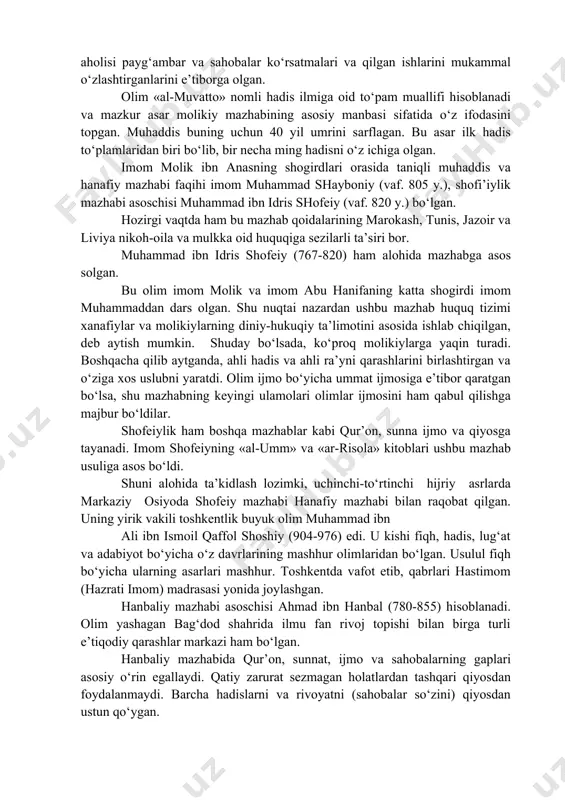 iga madinalik olim imom molik ibn anas abu abdulloh (713-795) asos solgan. u «madina imomi» unvoniga sazovor bo‘lgan. imom molik madina olimlari qarashlari asosida o‘z mazhabini yaratgan. shuning uchun ushbu imom madina faqihlaridan fiqhni o‘rganib, ahli hadis qo‘llaydigan uslubni qabul qilgan va ushbu qoida asosida o‘z shogirdlarini tarbiyalagan. imom molik qur’on, sunna va ijmoga tayanib hukm chiqargan. shu bilan birga madinalik olimlarning ittifoqini ham hukm chiqarishda juda katta e’tiborga olgan. chunki muhammad (a.s.) shu shaharda yashagan va bu shahar aholisi payg‘ambar va sahobalar ko‘rsatmalari va qilgan ishlarini mukammal o‘zlashtirganlarini e’tiborga olgan. olim «al-muvatto» nomli hadis ilmiga oid to‘pam muallifi hisoblanadi va mazkur asar molikiy mazhabining asosiy manbasi sifatida o‘z ifodasini topgan. muhaddis buning uchun 40 yil umrini sarflagan. bu asar ilk hadis to‘plamlaridan biri bo‘lib, bir necha ming hadisni o‘z ichiga olgan. imom molik ibn anasning shogirdlari orasida taniqli muhaddis va hanafiy mazhabi faqihi imom muhammad shayboniy (vaf. 805 y.), …