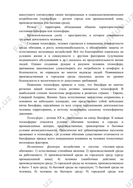 знедеятельности; требования по обеспечению безопасности жизнедеятельности в техносфере. 1. система «человек–техносфера» техносфера – регион биосферы, в прошлом преобразованный людьми с помощью прямого или косвенного воздействия технических средств в целях наилучшего соответствия своим материальным и социальноэкономическим потребностям (техносфера – регион города или промышленной зоны, производственная или бытовая среда). регион – территория, обладающая общими характеристиками состояния биосферы или техносферы. производственная среда – пространство, в котором совершается трудовая деятельность человека. создавая техносферу, человек стремился к повышению комфортности среды обитания, к росту коммуникабельности, к обеспечению защиты от естественных негативных воздействий. всё это благоприятно отразилось на условиях жизни и в совокупности с другими факторами (улучшение медицинского обслуживания и др.) сказалось на продолжительности жизни людей. однако созданная руками и разумом человека техносфера, призванная максимально удовлетворять его потребности в комфорте и безопасности, не оправдала во многом надежды людей. появившиеся производственная и городская среды оказались далеки по уровню безопасности и экологичности от допустимых требований. появление техносферы привело к …