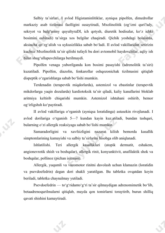 hiradi) ta’sirga xos belgilar chaqiradi. qichik yoshdagi bolalarda, aksincha qo‘zg‘alish va uykusizlikka sabab bo‘ladi. ii avlod vakillaridan setirizin kuchsiz mxolinolitik ta’sir qilishi tufayli bu dori avtomobil haydovchilar, aqliy ish bilan shug‘ullapuvchilarga berilmaydi. pipolfen venaga yuborilganda kon bosimi pasayishi (adrenolitik ta’siri) kuzatiladi. pipolfen, diazolin, fenkarollar oshqozonichak tizilmasini qitiqlab dispeptik o‘zgarishlarga sabab bo‘lishi mumkin. terdenadin (terapevtik miqdorlarda), astemizol va ebastinlar (terapevtik mikdorlarga yaqin dozalarda) kardiotoksik ta’sir qiladi, kaliy kanallarini bloklab aritmiya keltirib chiqarishi mumkin. astemizol ishtahani oshirib, bemor og‘irligshsh ko‘paytiradi. ii avlod vakillariga o‘rganish (ayniqsa loratidinga) astasekin rivojlanadi. i avlod dorilariga o‘rganish 5—7 kundan kayin kuz.atiladi, bundan tashqari, bularning o‘zi allergik reaksiyaga sabab bo‘lishi mumkin. samaradorligini va xavfsizligini nazorat kilish bemorda kasallik simptomlarining kamayishi va salbiy ta’sirlarini hisobga olib aniqlanadi. ishlatilishi. teri allergik kasalliklari (atopik dermatit, eshakem, angionevrotik shish va boshqalar), allergik rinit, konyunktivit, anafilaktik shok va boshqalar, pollinoz (pichan isitmasi). allergik, yuqumli va vazomotor rinitni davolash uchun klamazin (loratidin va psevdoefedrin) …