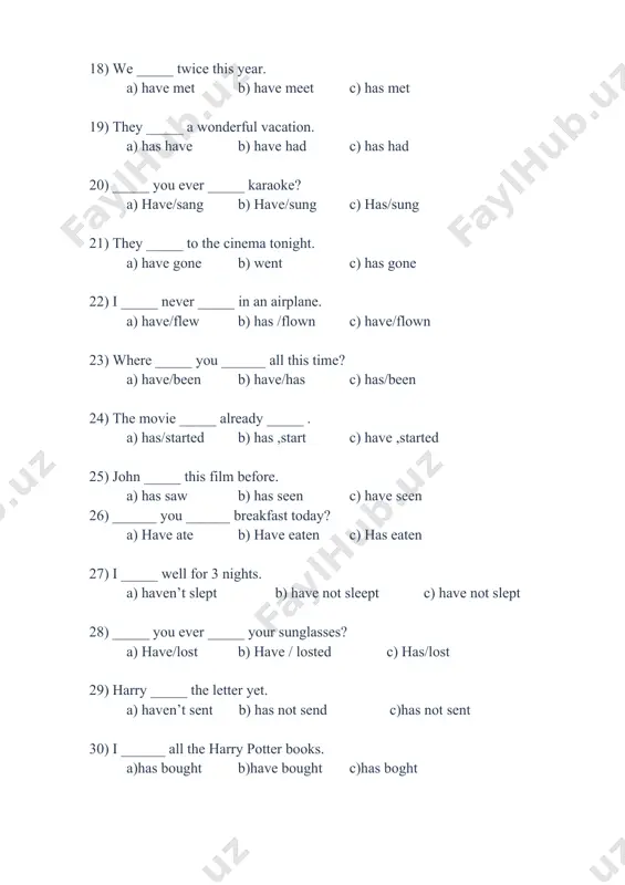 ) has ,start c) have ,started 25) john _____ this film before. a) has saw b) has seen c) have seen 26) ______ you ______ breakfast today? a) have ate b) have eaten c) has eaten 27) i _____ well for 3 nights. a) haven’t slept b) have not sleept c) have not slept 28) _____ you ever _____ your sunglasses? a) have/lost b) have / losted c) has/lost 29) harry _____ the letter yet. a) haven’t sent b) has not send c)has not sent 30) i ______ all the harry potter books. a)has bought b)have bought c)has boght