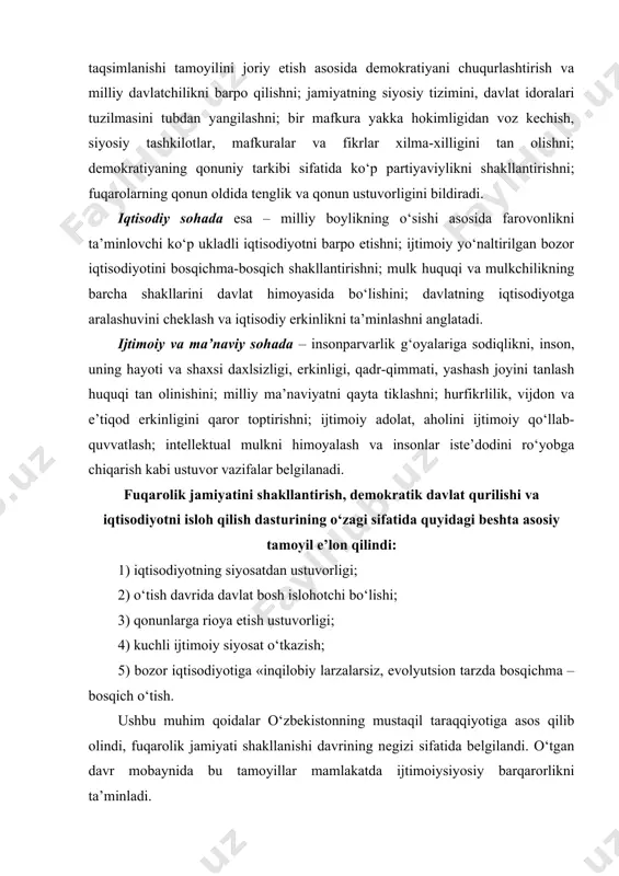 i bo‘lishi; 3) qonunlarga rioya etish ustuvorligi; 4) kuchli ijtimoiy siyosat o‘tkazish; 5) bozor iqtisodiyotiga «inqilobiy larzalarsiz, evolyutsion tarzda bosqichma – bosqich o‘tish. ushbu muhim qoidalar o‘zbekistonning mustaqil taraqqiyotiga asos qilib olindi, fuqarolik jamiyati shakllanishi davrining negizi sifatida belgilandi. o‘tgan davr mobaynida bu tamoyillar mamlakatda ijtimoiysiyosiy barqarorlikni ta’minladi. mustaqillik yillari hokimiyatni tarmoqlarga ajratish asosida milliy davlatchilik poydevorini barpo etish amalga oshirildi. davlat hokimiyati va boshqaruvining huquqiy asoslari yaratildi. 1992-yil 8-dekabrda o‘zbekiston respublikasi konstitutsiyasi qabul qilindi. unda huquqiy davlat va fuqarolik jamiyati qurilishining asosiy tamoyillari, fuqarolarning huquq va erkinliklari, jamiyat taraqqiyotining iqtisodiy asoslari mustahkamlandi. asosiy qonunda fuqarolik jamiyati tuzilmalari, institutlari qaror topishi uchun zamin vujudga keltirildi. mamlakatimizda demokratiya umuminsoniy prinsiplariga tayanishi, inson huquqlari ustuvorligi, demokratik huquq va erkinliklar konstitutsiya va qonunlar bilan himoyalanishi mustahkamlab qo‘yildi. shuningdek, o‘zbekistonda ijtimoiy hayot siyosiy institutlar, mafkuralar va fikrlarning xilma-xilligi asosida rivojlanishi, ya’ni ko‘p partiyaviylik qaror topishi e’tirof etildi. mamlakatda ko‘p partiyaviylik shakllanishi va rivojlanishi nafaqat …