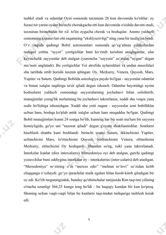 lansa, xuddi shu voqea yana sodir bo'lishiga ishonishgan. xuddi shu yetti raqam - sayyoralar soni bobilliklar uchun ham, boshqa ko'plab antik xalqlar uchun ham muqaddas bo'lgan. qadimgi bobil munajjimlari kunni 24 soatga bo'lib, kunning har bir soati ma'lum bir sayyora homiyligida, go'yo uni "nazorat qiladi" degan g'oyani shakllantirdilar. soatlarni hisoblash shanba kuni boshlandi: birinchi soatni saturn, ikkinchisini yupiter, uchinchisini mars, to'rtinchisini quyosh, beshinchisini venera, oltinchisini merkuriy, ettinchisini oy boshqardi. shundan so'ng, tsikl yana takrorlanadi. interkalar kunlar (dies intercalares) mersedoniya oyi deb atalgan, garchi qadimgi yozuvchilar buni oddiygina interkalar oy - interkalarius (inter-calaris) deb atashgan. “mersedoniya” so‘zining o‘zi “merces edis” “mehnat to‘lovi” so‘zidan kelib chiqqanga o‘xshaydi: go‘yo ijarachilar mulk egalari bilan hisob-kitob qiladigan bir oy edi. ko'rib turganingizdek, bunday qo'shimchalar natijasida rim taqvimi yilining o'rtacha uzunligi 366,25 kunga teng bo'ldi - bu haqiqiy kundan bir kun ko'proq. shuning uchun vaqti-vaqti bilan bu kunlarni taqvimdan tashqariga tashlash kerak edi. kurs ishining maqsadi …