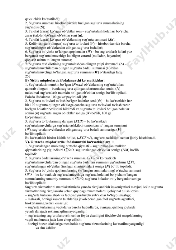 a sug‘urtalashni quyidagi turlarga ajratish mumkin: - mulk sug‘urtasi – bunda sug‘urta obekti bo‘lib, yuridik (korxonalar, firmalar) va jismoniy (aholi) shaxslarning turli xil mol-mulklari hisoblanadi; - shaxsiy sug‘urta – bunda sug‘urta ob’ekti bo‘lib, insonlarning xayoti, sog‘lig‘i mexnat qobiliyati kabilar hisoblanadi; - javobgarlik sug‘urtasi - bunda sug‘urta ob’ekti bo‘lib, yuridik va jismoniy shaxslarning turli majburiyatlarni bajarishdagi javovgarligi tushuniladi; - tadbirkorlik bo‘yicha xavf-xatar sug‘urtasi : tadbirkorlarning har-xil xavf xatar natijasida ko‘rgan zararlarini qoplashda qo‘llanadi. a) mutloq miqdorlarda ifodalanuvchi ko‘rsatkichlar: 1. sug‘urtalangan ob’ektlar soni (sug‘urtalash bo‘yicha tuzilgan shartnomalar soni) – hisobot davrida sug‘urtalash bo‘yicha tuzilgan shartnomalarning haqqiqiy miqdori (soni) bilan ifodalanadi. bu ko‘rsatkichlarni n – bilan belgilash qabul qilingan (bundan keyin belgilar qavs ichida ko‘rsatiladi); 2. sug‘urta summasi hisobot davrida tuzilgan sug‘urta summalarining yig‘indisi (s); 3. talofat (zarar) ko‘rgan ob’ektlar soni – sug‘urtalash holatlari bo‘yicha zarar (talofat) ko‘rgan ob’ektlar soni (n); 4. talofat (zarar) ko‘rgan ob’ektlarning sug‘urta summasi (sn); 5. kelib tushgan (olingan) …