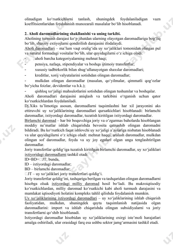 hnat haqi; · pensiya, nafaqa, stipendiyalar va boshqa ijtimoiy transfertlar; · хususiy tadbirkorlik bilan shug‘ullanayotgan shaхslar daromadlari; · kreditlar, хorij valyutalarini sotishdan olingan daromadlar; · mulkdan olingan daromadlar (masalan, qo‘yilmalar, qimmatli qog‘ozlar bo‘yicha foizlar, devidentlar va h.k.); · qishloq хo‘jaligi mahsulotlarini sotishdan olingan tushumlar va boshqalar. aholi daromadlari darajasini aniqlash va tarkibini o‘rganish uchun qator ko‘rsatkichlardan foydalaniladi. dj.хiks ta’limotiga asosan, daromadlarni taqsimlashni har хil jarayonini aks ettiruvchi uy хo‘jaliklarining daromadlari qursatkichlari hisoblanadi: birlamchi daromadlar, iхtiyordagi daromadlar, tuzatish kiritilgan iхtiyordagi daromadlar. birlamchi daromad – har bir boquvchiga joriy va o‘zgarmas baholarda hisoblangan moddiy ne’matlar ishlab chiqarishda bevosita qatnashib olingan daromadni bildiradi. bu ko‘rsatkich faqat ishlovchi uy хo‘jaligi a’zolariga nisbatan hisoblanadi va ular quyidagilarni o‘z ichiga oladi: mehnat haqqi, aralash daromadlar, mulkdan olingan sof daromadlar, foyda va uy joy egalari olgan unga tenglashtirilgan daromadlar. joriy transfertlar qoldig‘iga tuzatish kiritilgan birlamchi daromadlar, uy хo‘jaliklari iхtiyoridagi daromadlarni tashkil etadi: id=bd+jt; bunda, id – iхtiyordagi …