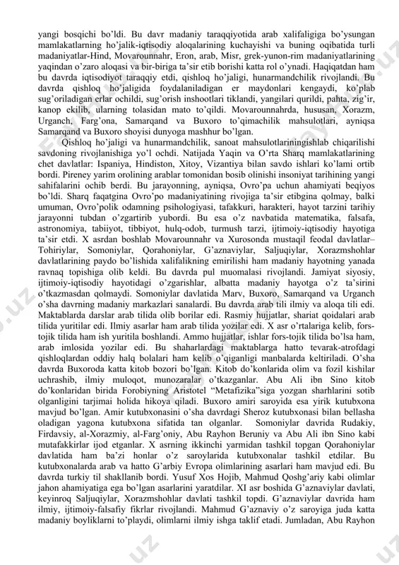 gan. u ix asr boshlaridan xalifalikning xurosondagi noibi bo’lib turganda ham movarounnahr va xurosondagi olimlarni to’plab, ularning ilmiy ijodiga sharoit yaratib bergan. bular orasida alxorazmiy, al-xuttaliy, al-javhariy, al-farg’oniy, al-marazviy kabi vatandosh olimlarimiz ham bo’lgan. al-ma’mun xalifalik tahtiga o’tirgach u olimlarning barchasini bag’dodga chaqirib oladi va “bayt-ul-hikma” -donishmandlik uyi (“ma’mun akademiyasi”)da arab olimlari bilan hamkorlikda ilm-fan ravnaq topadi. shuningdek, qadimgi yaratilgan madaniy yodgorliklar, ular xoh yunon, xoh arab, xoh movarounnahr va xuroson xalqining eng qadimgi antik davrlar madaniyati bo’lsin, uyg’onish davri madaniyatining yaratilishi va rivojlanishiga asos bo’lib hizmat qildi. agar arablar markaziy osiyoni bosib olib, bu erda ilgari mavjud bo’lgan fan va madaniyat o’choqlarini yo’qotgan bo’lsalar, ko’p o’tmay qadimiy ilmiy an’ana asta-sekin tiklanib, natijada ilm-fanning etuk siymolari etishib chiqa boshlaydi. bularning barchasining bir-biriga qo’shiluvi natijasida sharqda bir butun madaniyat tarkib topadi va rivojlana boshlaydi. yaqin va o’rta sharqda, jumladan, eron, kavkazorti va movarounnahrda savdo aloqalarining rivojlanganligi, ilm-fan, hunarmandchilikning taraqqiy etishi moddiy …