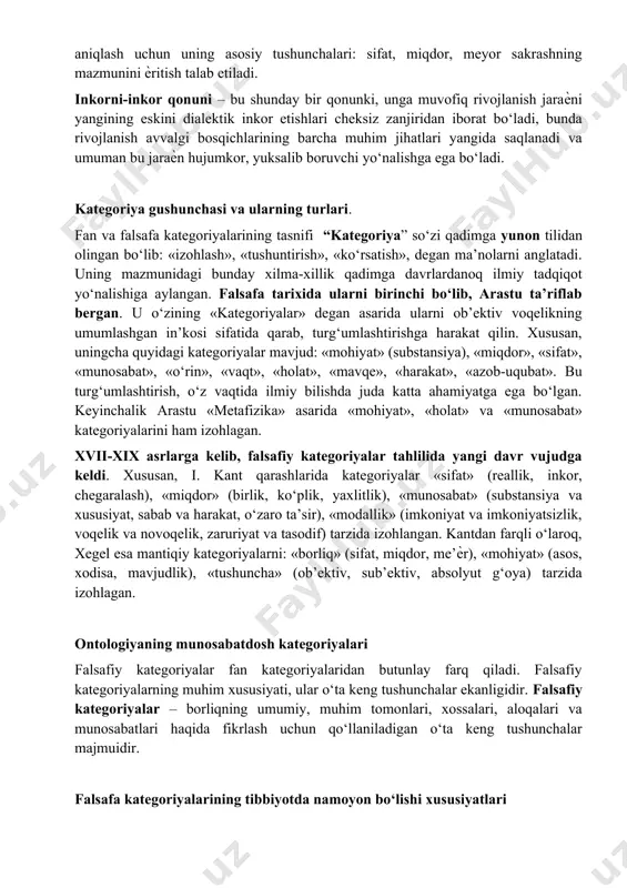 miqdor va sifat o‘zgarishlarining bir-biriga o‘tishi qonuni rivojlanish jaraѐnining mexanizmini ѐritadi, u qay tarzda va qanday shakllarda amalga oshirilishini ko‘rsatadi. bu qonunning xususiyatini, u qanday namoѐn bo‘lishi va amal qilishini aniqlash uchun uning asosiy tushunchalari: sifat, miqdor, meyor sakrashning mazmunini ѐritish talab etiladi. inkorni-inkor qonuni – bu shunday bir qonunki, unga muvofiq rivojlanish jaraѐni yangining eskini dialektik inkor etishlari cheksiz zanjiridan iborat bo‘ladi, bunda rivojlanish avvalgi bosqichlarining barcha muhim jihatlari yangida saqlanadi va umuman bu jaraѐn hujumkor, yuksalib boruvchi yo‘nalishga ega bo‘ladi. kategoriya gushunchasi va ularning turlari. fan va falsafa kategoriyalarining tasnifi “kategoriya” so‘zi qadimga yunon tilidan olingan bo‘lib: «izohlash», «tushuntirish», «ko‘rsatish», degan ma’nolarni anglatadi. uning mazmunidagi bunday xilma-xillik qadimga davrlardanoq ilmiy tadqiqot yo‘nalishiga aylangan. falsafa tarixida ularni birinchi bo‘lib, arastu ta’riflab bergan. u o‘zining «kategoriyalar» degan asarida ularni ob’ektiv voqelikning umumlashgan in’kosi sifatida qarab, turg‘umlashtirishga harakat qilin. xususan, uningcha quyidagi kategoriyalar mavjud: «mohiyat» (substansiya), «miqdor», «sifat», «munosabat», «o‘rin», «vaqt», …