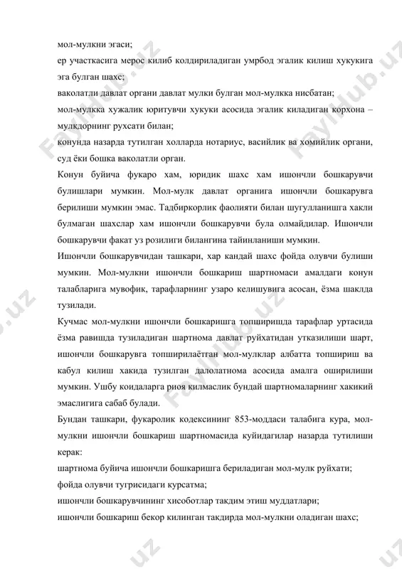 шартномасида назарда тутилган доирада ишончли бошкаришга топширилган мол-мулкка нисбатан мулкдор хукукларини амалга оширади. ишончли бошкарувчи мол-мулкни бошкариш сохасидаги харакатларини амалга ошириш натижасида кулга киритилган ана шундай мол-мулк таркибига киритилади. ишончли бошкарувчининг ана шундай харакатларини амалга ошириши натижасида вужудга келган мажбуриятлар шу мол-мулк хисобидан бошкарилади. ишончли бошкарувчи бошкарувга топширилган кучмас мол-мулкни бошка шахсга берилишини ва гаровга куйишни факат бу хол мол-мулкни ишончли бошкариш шартномасида назарда тутилган холлардагина амалга оширишга хакли. ишончли бошкарувда булган мол-мулкка хукукларни химоя килиш учун ишончли бошкарувчи узининг хукуклари хар кандай бузилишдан химоя килишдан, уларни бартараф этилишини талаб килиш хукукларига эга (фкнинг 228,229,232-моддалари). ишончли бошкарувчи бошкарувнинг муассисига ва фойда олувчига мол-мулкни ишончли бошкариш шартномаси билан белгиланган муддатларда ва тартибда уз фаолияти тугрисида хисобот такдим этиб туради. мол-мулкни ишончли бошкарувга беришда бошкарувчининг шахсига нисбатан хам талаблар шартномада кузда тутилиши мумкин (масалан, тадбиркорликка кобилиятли, билим даражаси, ихтисоси ва бошка жихатлари). фкнинг 858-модаси: мол-мулкни ишончли бошкаришни бошка шахсга бериш. ишончли бошкарувчи …
