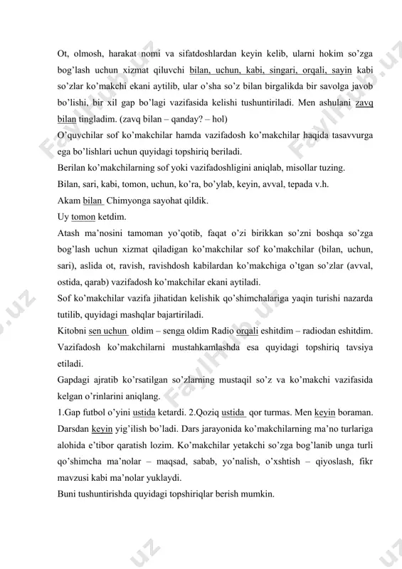 ma’no turlarini ayting. otasidan bir kun olib pul, kitob do’kon… soldi yo’l. nuqtalar o’rni sari ko’makchisi qo’yiladi; u yo’nalish ma’nosini ifodalamoqda. ko’makchilarni o’rgatishda yana quyidagilarga e’tibor qaratmoq lozim. -bosh, jo’nalish, chiqish kelishiklari bilan qo’llanadigan ko’makchilar (sen uchun, mehnatiga yarasha, kechadan boshlab) -ko’makchilarning ayrim qo’shimchalar bilan ma’nodoshligi (gul singari – guldek) -ko’makchili so’z birikmalari hosil qilish va mazkur birikmalardan gap tuzish -ayrim ko’makchilarning qisqargan holda qo’llanishi (akam uchun akam -chun, sen -bilan sen-la) bog’lovchi mavzusini o’tishda uning asosiy vazifasi va ko’makchidan farqi izohlanadi. ya’ni, bog’lovchilar gapning uyushiq bo’laklarining va qo’shma gap tarkibidagi sodda gaplarni o’zaro bog’lash uchun xizmat qiluvchi yordamchilar bo’lib, ko’makchidan quyidagi xusuiyatlariga ko’ra farqlanadi. -ko’makchi gap tuzishda faol ishtirok etadi, u gapdan tushib qolsa, fikr anglashilmaydi. bog’lovchi tushirib qoldirilsa ham, gap ohangida o’zgarish bo’lsa ham fikr anglashilaveradi; -ko’makchi ot, olmosh, otlashgan so’zlardan keyin ishlatiladi, bog’lovchi esa barcha mustaqil so’zlar: ot, sifat, son, fe’l, ravishlardan keyin kelaveradi; -ko’makchilar o’zi bog’langan …
