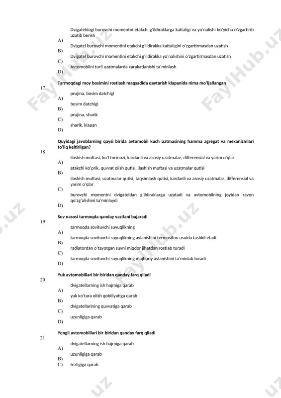 uzаtish d) аvtоmоbilni turli uzаtmаlаrdа хаrаkаtlаnishi tа’minlаsh 17 tarmoqdagi moy bosimini rostlash maqsadida qaytarish klapanida nima mo’ljallangan а) prujina, bosim datchigi в) bosim datchigi с) prujina, sharik d) sharik, klapan 18 quyidagi javoblarning qaysi birida avtomobil kuch uatmasining hamma agregat va meхanizmlari to’liq keltirilgan? а) ilashish muftasi, ko’l tormozi, kardanli va asosiy uzatmalar, differensial va yarim o’qlar в) etakchi ko’prik, quvvat olish qutisi, ilashish muftasi va uzatmalar qutisi c) ilashish muftasi, uzatmalar qutisi, taqsimlash qutisi, kardanli va asosiy uzatmalar, differensial va yarim o’qlar d) burovchi momentni dvigateldan g’ildiraklarga uzatadi va avtomobilning joyidan ravon qo’zg’alishini ta’minlaydi 19 suv nasosi tarmoqda qanday vazifani bajaradi а) tarmoqda sovituvchi suyuqlikning в) tarmoqda sovituvchi suyuqlikning aylanishini termosifon usulda tashkil etadi с) radiatordan o’tayotgan suvni miqdor jihatdan rostlab turadi d) tarmoqda sovituvchi suyuqlikning majburiy aylanishini ta’minlab turadi 20 yuk avtomobillari bir-biridan qanday farq qiladi а) dvigatellarning ish hajmiga qarab b) yuk ko’tara olish qobiliyatiga qarab с) …