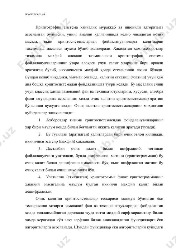 бу масалани ечиш учун классик ҳамда замонавий фан ва техника ютуқларига, хусусан, алгебра фани ютуқларига асосланган ҳолда очиқ калитли криптосистемалар яратиш йўналиши вужудга келди. очиқ калитли криптосистемаларнинг моҳиятини қуйидагилар ташкил этади: 1. ахборотлар тизими криптосистемасидан фойдаланувчиларнинг ҳар бири маълум қоида билан боғланган иккита калитни яратади (тузади). 2. бу тузилган (яратилган) калитлардан бири очиқ эълон қилинади, иккинчиси эса сир (махфий) сақланади. 3. дастлабки очиқ калит билан шифрланиб, тегишли фойдаланувчига узатилади, бунда шифрланган матнни (криптограммани) бу очиқ калит билан дешифрлаш имконияти йўқ, яъни шифрланган матнни бу очиқ калит билан очиш имконияти йўқ. 4. узатилган (етказилган) криптограмма фақат криптограмманинг ҳақиқий эгасигагина маълум бўлган иккинчи махфий калит билан дешифрланади. очиқ калитли криптосистемалар тескариси мавжуд бўлмаган ёки тескарисини ҳозирги замонавий фан ва техника ютуқларидан фойдаланган ҳолда қопланмайдиган даражада жуда катта моддий сарф-харажатлар билан ҳамда керагидан кўп вақт сарфлаш билан аниқланадиган функцияларга ёки алгоритмларга асосланади. шундай функциялар ёки алгоритмларни қуйидаги хоссага эга бўлиши мақсадга мувофиқ: берилган …