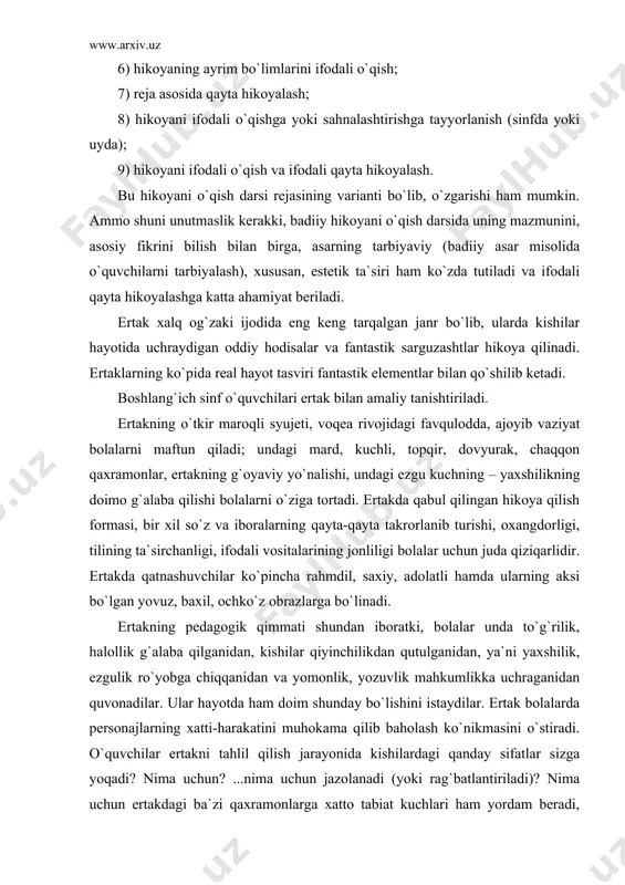 ar unda to`g`rilik, halollik g`alaba qilganidan, kishilar qiyinchilikdan qutulganidan, ya`ni yaxshilik, ezgulik ro`yobga chiqqanidan va yomonlik, yozuvlik mahkumlikka uchraganidan quvonadilar. ular hayotda ham doim shunday bo`lishini istaydilar. ertak bolalarda personajlarning xatti-harakatini muhokama qilib baholash ko`nikmasini o`stiradi. o`quvchilar ertakni tahlil qilish jarayonida kishilardagi qanday sifatlar sizga yoqadi? nima uchun? ...nima uchun jazolanadi (yoki rag`batlantiriladi)? nima uchun ertakdagi ba`zi qaxramonlarga xatto tabiat kuchlari ham yordam beradi, ba`zilaridan esa, aksincha, yuz o`giradi? kabi savollarga javob berish uchun o`ylaydilar, ertak qaxramonlarining xatti-harakatini muhokama qilib, uni baholashga o`rganadilar. masalan, “ur to`qmoq” ertagidagi asosiy fikr yaxshilikka-yaxshilik qaytishi, yovuzlik qoralanishini ifodalashdan iborat bo`lsa, “donishmand” ertagida ahillikka undashdan iborat. ertakda halq o`z hayotini o`zi hikoya qiladi, shuning uchun o`quvchilar ertakni o`qish bilan ma`lum davrdagi halq hayotini, o`ylari va orzu-istaklarini bilib oladilar. ertak o`quvilar nutqini o`stirishda ham katta ahamiyatga ega. ertak matni bog`lanishli nutqni o`stirish uchun zarur material beradi. kichik yoshdagi o`quvchilar ertakni juda qiziqib, obrazli ifodalarni va tasviriy …