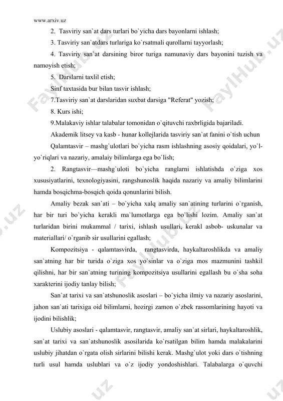 oida qonunlarini bilish. amaliy bezak san`ati – bo`yicha xalq amaliy san`atining turlarini o`rganish, har bir turi bo`yicha kerakli ma`lumotlarga ega bo`lishi lozim. amaliy san`at turlaridan birini mukammal / tarixi, ishlash usullari, kerakl asbob- uskunalar va materiallari/ o`rganib sir usullarini egallash; kompozitsiya - qalamtasvirda, rangtasvirda, haykaltaroshlikda va amaliy san`atning har bir turida o`ziga xos yo`sinlar va o`ziga mos mazmunini tashkil qilishni, har bir san`atning turining kompozitsiya usullarini egallash bu o`sha soha xarakterini ijodiy tanlay bilish; san`at tarixi va san`atshunoslik asoslari – bo`yicha ilmiy va nazariy asoslarini, jahon san`ati tarixiga oid bilimlarni, hozirgi zamon o`zbek rassomlarining hayoti va ijodini bilishlik; uslubiy asoslari - qalamtasvir, rangtasvir, amaliy san`at sirlari, haykaltaroshlik, san`at tarixi va san`atshunoslik asosilarida ko`rsatilgan bilim hamda malakalarini uslubiy jihatdan o`rgata olish sirlarini bilishi kerak. mashg`ulot yoki dars o`tishning turli usul hamda uslublari va o`z ijodiy yondoshishlari. talabalarga o`quvchi yoshlarga nisbatan mexrli, hamfikr bo`la olish hamda ularning psixologiyasini o`rganib ta`lim berishda to`g`ri …