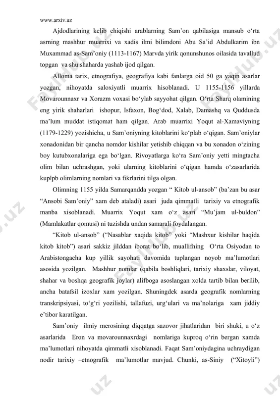 geografik nomlarning transkripsiyasi, to‘g‘ri yozilishi, tallafuzi, urg‘ulari va ma’nolariga xam jiddiy e’tibor karatilgan. sam’oniy ilmiy merosining diqqatga sazovor jihatlaridan biri shuki, u o‘z asarlarida eron va movarounnaxrdagi nomlariga kuproq o‘rin bergan xamda ma’lumotlari nihoyatda qimmatli xisoblanadi. faqat sam’oniydagina uchraydigan nodir tarixiy –etnografik ma’lumotlar mavjud. chunki, as-siniy (“xitoyli”) nisbasiga izox berganda, xitoyga savdo yoki ilmiy maqsadlarda borib kelgan shu nomli kishilar to‘g‘risida mufassal ma’lumotlar beradiki, xitoy bilan o‘rta osiyo va xatto mag‘rib orasidagi munosabatlar haqidagi tasavvurlarni xam bir qadar ravshanlashtiradi. “kitob ul-ansob” asarini 1219 yilda arab sayyohi ibn al-asir (1160-1234) “kitob ul-lubob fi taxzib ul-ansob”, qisqacha “al-lubob” degan nom bilan uch jildi taxrir qilingan. 1469 yili as-suyutiy “lub ul-lubob fi taxrir ul-ansob” nomi bilan qisqartirib qayta ishlagan. ( xasanov x. o‘rta osiyolik geograf va sayyoxlar. t., 1964, b. 149-150). “kitob ul-ansob” asarining keyingi o‘zgartirilgan variantlari ancha davr o‘tgan bo‘lsada, o‘rta osiyo tarixi, etnografiyasi va geografiyasii o‘rganishda hozir ham eng noyob manbalardan …